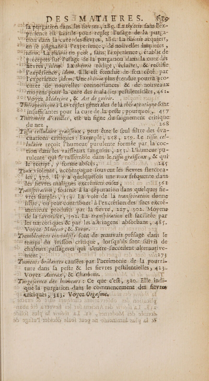 à . — À — , Û ê 4 + us . DESSMATATRES. hpppéréation d'ansiles fevresy1Bg. la théorienfahslex- il irfunce dbrileiponr regler :lufégerdenda :purga- “oton'dins ltlcutéidesfèvresi, 28 &amp;1Ea corse atquiert, PEL EN ME RAT cran air dumieres , -L' précepr lu Pulage de tal purgarion'ilansslasure dés “Hofevtes idem Eathévrie 2rédigé 5 évlaite),u8crectifie. bE Perpérince)s idém. Elleielt écendué:de-fonadbté: par 110 Péxperienée dem Une Sr +0 “léarer 24e nouvelles -connoïtfances &amp;c :deh nouveaux ss - Ho yéñs-poié fagate dés maladies-peftilencielles ,:46 1e FPVOÿEz Médecine , &amp; Art de guérir. eg certi 29upit - Thérhpe harerLeréttes pénerales delà rbbrapentiqme font #21 infuffifantes pour la cure de lmpefte “pourquoi: 457 du nez , : 268 “Tiffr tellulaëre graifeux y peur êtrenle ul filtre des éva- -'éations éritiques : Exemple) 258, 269..Le #ff# cel- °SHulaire reçoit l'humeur purulente formée par, la'coc- Mpbndans les vaiffeaux fangains.)s2ç 32: L'humeur pu- rulenré qui feraflemble dans:ilesifm graiffeux, à qui D Jqomipt | ÿfbmieabfess 1 sl 2b 200 00RA - 44 “rpjux violente, ‘accompagne fouvent les fievres. fbercora- C8 1 576, HP Pa guciqueEois unertoax fréquente dans: Je fèvres mhlisnes excrémienteufes g 710! 15 2911367 pyaifpiralion; foutnitià la dépuration dans quelques fie- 20 grés Gimples 44) Lavoie de! là #renfpiration donne 27jffüe où peuiécontibuer] à l'excrériondes! fucs etcré- c Pimeñteux produré par-la fièvre ,:227,1302. Moyens “Inde fafavorifer, 302 La franfpiration| eft facilitée: par “Tes nércotiques!&amp; par les laitringens ‘abforbans:,048 5. DOBWGPEL Mésient 58 Snépns 112 22170 291 11300) 54% Uyreniblèmenséenélifs Lont:de mauvais préfage das le 15 remips! du Hfiffôn critique , dlorfqu'ils font:{uivis de D chaléurs/paffégeres qui ‘s'entre-fuccéslenr-alternative- °° mént SUPIN ) 5182811 H93d't 5 291 gi à )D 1t 31345273 -Dménrs brélantes caufées par l'acrimonie. de-l4 pourri. #&lt; ture dans la pefte &amp; les fievres peltilencielles ; 423. | Vôÿéez Anträx,) &amp; Charbons. M h'aradt 'Térgéfeence dès humeurs Ce que-c'eft,:320.. Elle, indi- &gt; que fa’ pufgation-dans le commencement .des, fevres 1° eriviqués ,/303+ Voyez Orgafmés 500 0 e 2D6X9 K OUje- 2SHDICLI2 AGE VISIO 299 flot f JET L A * ln td 23 trar sal Sftar 1 na! t ; d o : fÊGE 2) SeJ1VAR 291, IEHL2NSIOIA 22D sito RE .8 PTE ve )DH1O ul T RE SANOYU SL .£à .,29#113b0M 25) 93710 Ab: montre sabrina aire) c . ee TTi I } Ê 2) 9SBIU 2399959 SAU9L 1090 20 SIHAMMUE euIq &amp;É #