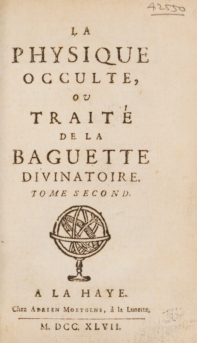 L À PHYSIQUE OCCELTÉE TRAITÉE BAGUETTE DIVINATOIRE. TOME S ECO XK D. Chez APRIEN MozTceEznNs, à la Lunette, M. DCC, XLVIL