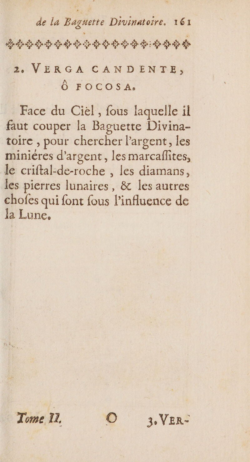 cb 8 he dd dd de LOVERGA CANDENTE: 10 FO BOSTAS Face du Ciel, fous laquelle il faut couper la Baguette Divina- toire , pour chercher l'argent, les miniéres d'argent, les marcaffites, le criftal- derothe , les diamans, les pierres lunaires, &amp; les autres chofes qui font fous Pinfluence de la Lune, Tome 11, O 3 VER-