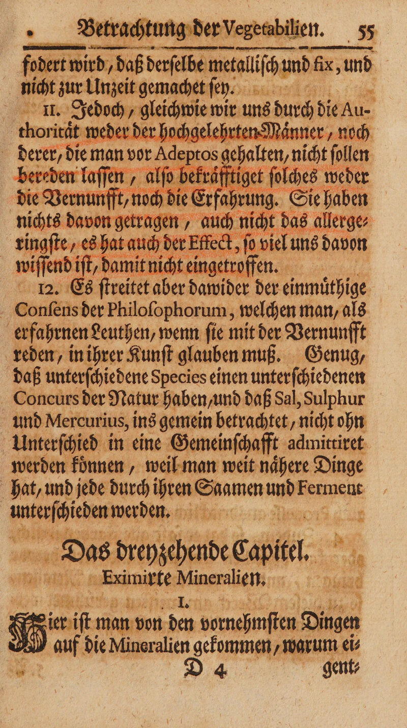 fodert er ee man fix, und | | Bid en e nachet ſer. = AR: Jedech gleich wie ui ung durch die au . dere deren on een nic 12 wiſſend iſt, damit nicht e ne 12. Es Bu 102 dawider der e 5 Bonfküsder Philoſophorum, welchen man, als erfahrnen Leuthen, wenn ſie mit der Vernunfft reden, in ihrer Kunſt glauben muß. Genug, daß unterfchiedene Species einen unterſchiedenen Concurs der Natur haben und daß Sal, Sulphur und Mercurius, ins gemein betrachtet, nicht ohn Unterſchied in eine Gemeinſchafft admittiret werden fünnen , weil man weit nähere Dinge hat, und jede durch er; Sa gamen en ame eee e 2 Das Ait babe cable. Eximirte Mineralien 792 er 1010 u ; S = en co cn Dingen M auf die Mineralien gekommen, warum ei⸗