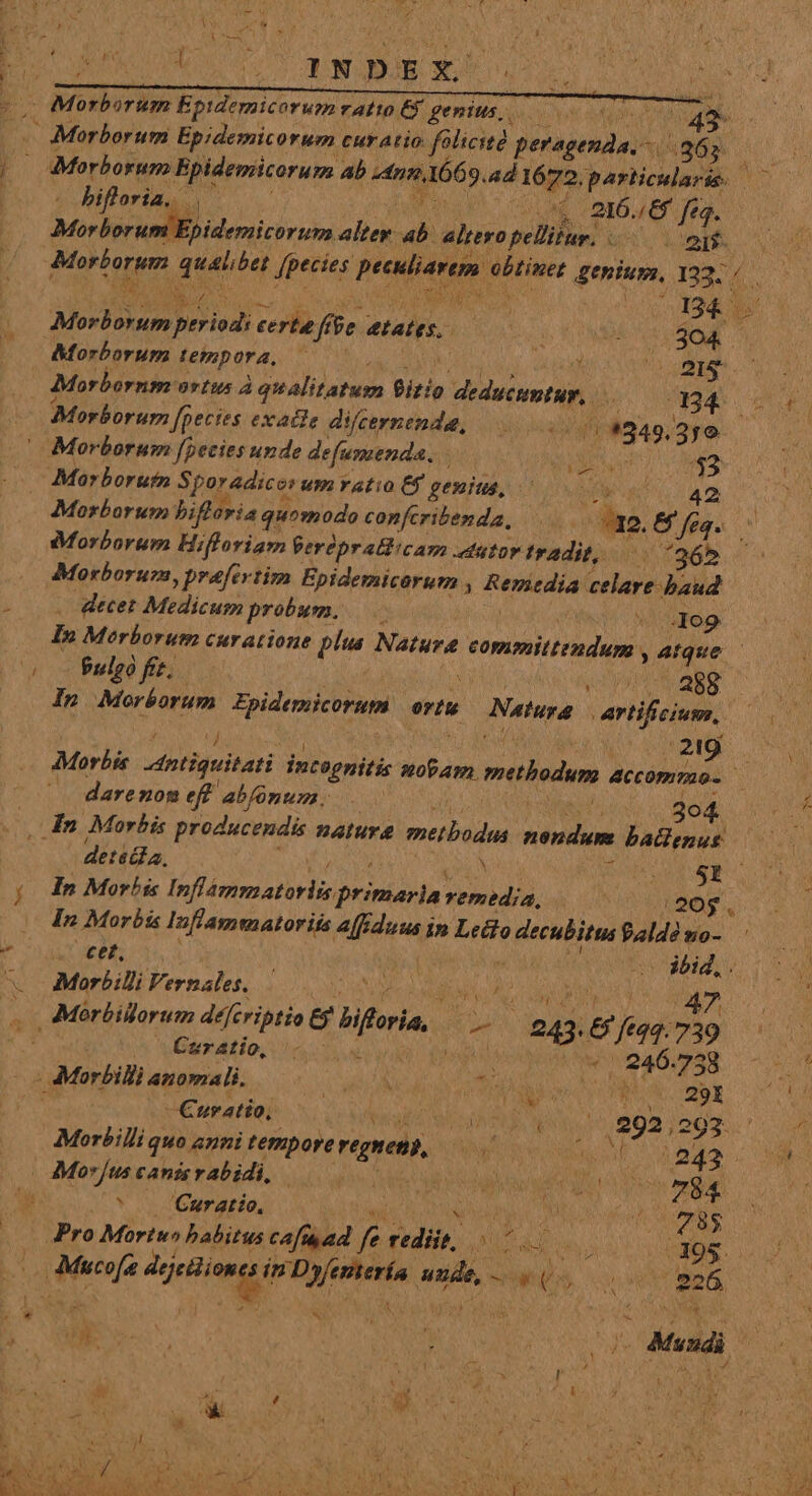 LE bifloria,. (d 016. /&amp; fig. Mor borimilbLidemiciribs alter. P altero peÜitur. og. Motion din fpecies Péifddm) dhliwer dia es 133.4 i» POUND A n4. Mosbolur puried) certe f ffSe. tala. i i 304 Morborum tempora, ! m Morbornm: orfus A qualitatum Birio deducuntur, : -134. uo Morborum fpecies exacte difcernenda, /1349.3;e |» Morborum [pecies unde defumenda, T DNE 43 | ji Mor borutn S poradicer um ratio C$ gesiius, Morborum bifloria quomodo confcribenda, 1« : Morborum Hifforiam erdpr aGicam dator tradit, 7365 Morborum, praefertim Epidemicorum , sir diri celare baud decet Medicum probur. og In Morborum curatione plus Natura committendum , atque | $ulgà fit. ^ 288. In Morborum Epidemicorum rtu Netpa artificium  j j E ] ; Y | Morbis hti puitari incognitis MISES muthodum accommuo- |^. darenom eff abfónum., BC us. , In Morbis producendi nature metbodus dao dM baüenus detstda, N UG A5 d aut In Morhis Inflámmatorlie primaria vrividia. 120. In Morbis Inflammatoriis alienas in Ledlo THUMEMN Paldé wo- EPIS 23 | ibid, . Morbilli Fernales. ANUS Ms 47 B Morbillorum Ariripi Gloria, i Ga 243. 8 /ft44.739 : Caratio, Jy S - 246. 738 NOE - Morbilli anomali. Qu Ue esl Toa es v A —Curatio, . ARER 292,29 Quir m Morbilli quo anni Hoepereragyett, DN n MN, Yun mU AMorjuscanisrabidi, b UE P GREEN 4 ^ | Curatio, jade Ml mE Pro Mortw» habitus caf ad a redii pM uns 0&amp;2 Lec Sei inde al (5 a 7926 / m | Mundi Tor dem