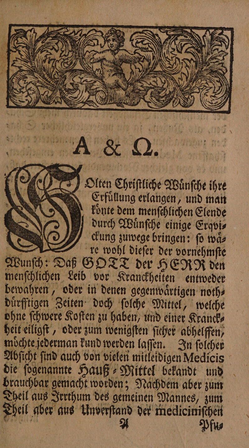 e oĩleen Chriſtliche Wünſche ihre ESS Erfüllung erlangen, und man eee dem menſchlichen Elende durch Wuͤnſche einige Erqvi⸗ | ckung zuwege bringen: ſo was . re wohl dieſer der vornehmſte Wunſch: Daß GOTT der HEgg den menſchlichen Leib vor Kranckheiten entweder bewahren, oder in denen gegenwaͤrtigen noth⸗ duͤrfftigen Zeiten doch ſolche Mittel, welche ohne ſchwere Koſten zu haben, und einer Kranck⸗ heit eiligſt, oder zum wenigſten ſicher abhelffen, möchte ſederman kund werden laſſen. In folcher Abſicht ſind auch von vielen mitleidigen Medicis die fogenannte Hauß⸗ Mittel bekandt und brauchbar gemacht worden; Nachdem aber zum Theil au aus Irrthum des gemeinen Mannes, zum Hel aber aus Unerfland der medicine . Pk,