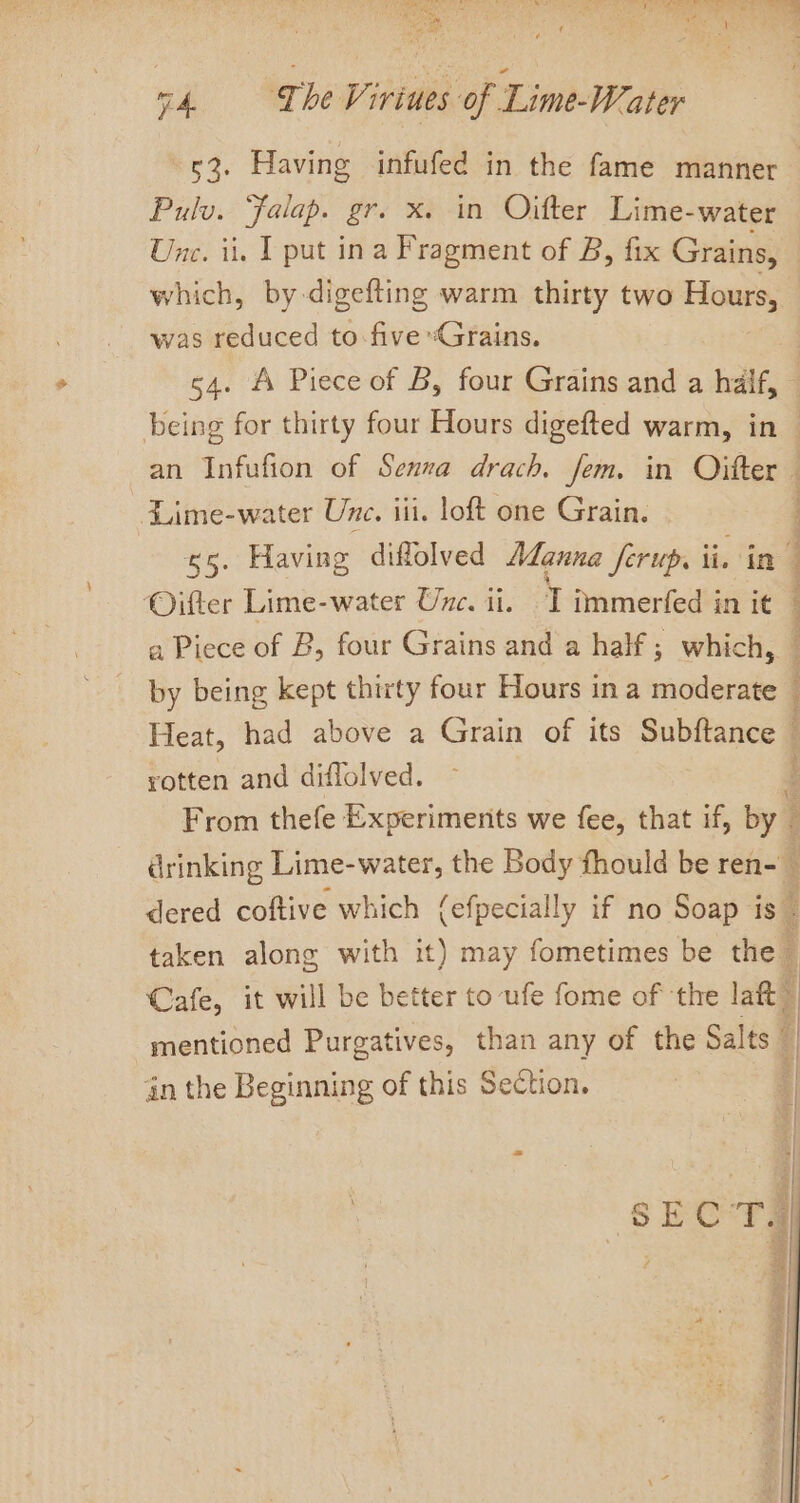 ih MDOP: iriues ‘of Lime-Water Pulv. ‘Falap. gr. x. in Oitter Lime-water which, by. digefting warm thirty two Hours, was reduced to five “Grains. 54. A Piece of B, four Grains and a half, Lime-water Une. iii. loft one Grain. 65. Having diffolved Manna ferup, ti. in Oifter Lime-water Unc. ii. I immerfed in it r z rotten and diflolved. From thefe Experiments we fee, that if, by dered coftive which (efpecially if no Soap is” taken along with it) may fometimes be the ‘ 8 in the Beginning of this Section. | q vs | 1 S| =|