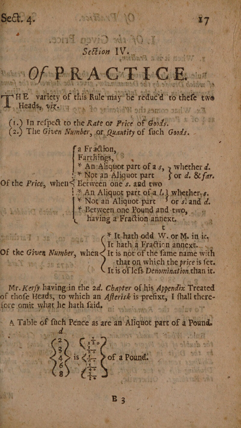 aoJEde IO rn) wr ag a! | Seltion IV. bare (ies ae the - “es LY he ¥ ae | ry 1 ty ed é ici aphicdor oR Av G: cs ie ie sift f ie i ¥ pone 98 ve Hohl 19et ofl oe rh oh il i chee hos i T HE. variety of Phi Riile may be eivea to thefe’ twe Heady YX2i7 oon Yo spinstiet 9 atts gamrion iW ox r (1.) Tn ae to the Rate or Price of Gord). (2.) The Given Number, OF, Quantity of Luch Goods. - a Fradtion, — | Farthings, (° | * An: Alighot part of as, » whether d. * Not an Aliquot part bor ad. &amp; far. Of the Price, whens Between one s. and two 1 An Aliquot part of.a, i} whetherys. * Not an Alignot’pare / or s!and d. b Lake ier Aeita *. Between one Re ound and two, . » C ‘ having aFrat ion ae ra a Rati e Yo se car eae Yo eds hath odd W. or M. itl it. 4 He ak SO ah Sie hatha Fraction annext._. .., Of the Given Number, when&lt; It is not of the fame name with bs As, that on, which the price is fer. It is of lefs Denomination.than 1 rT aah ek RS ik or Am +v Mr. Kerfp bane in the 2d. Chapter of his Aopendix Treated of chofe Heads, to which an fushitm is Bretiscs t fhall there- fore. omit what he hath {aide ey ee ee - tt rn ~ © PA Table of fach Pence as are an ‘igi es of a a a Pound. 4, units i 4 i ee sar thy , me ‘Pe 'e ath 4 4 ; J Ge aN 4 : B 3 é