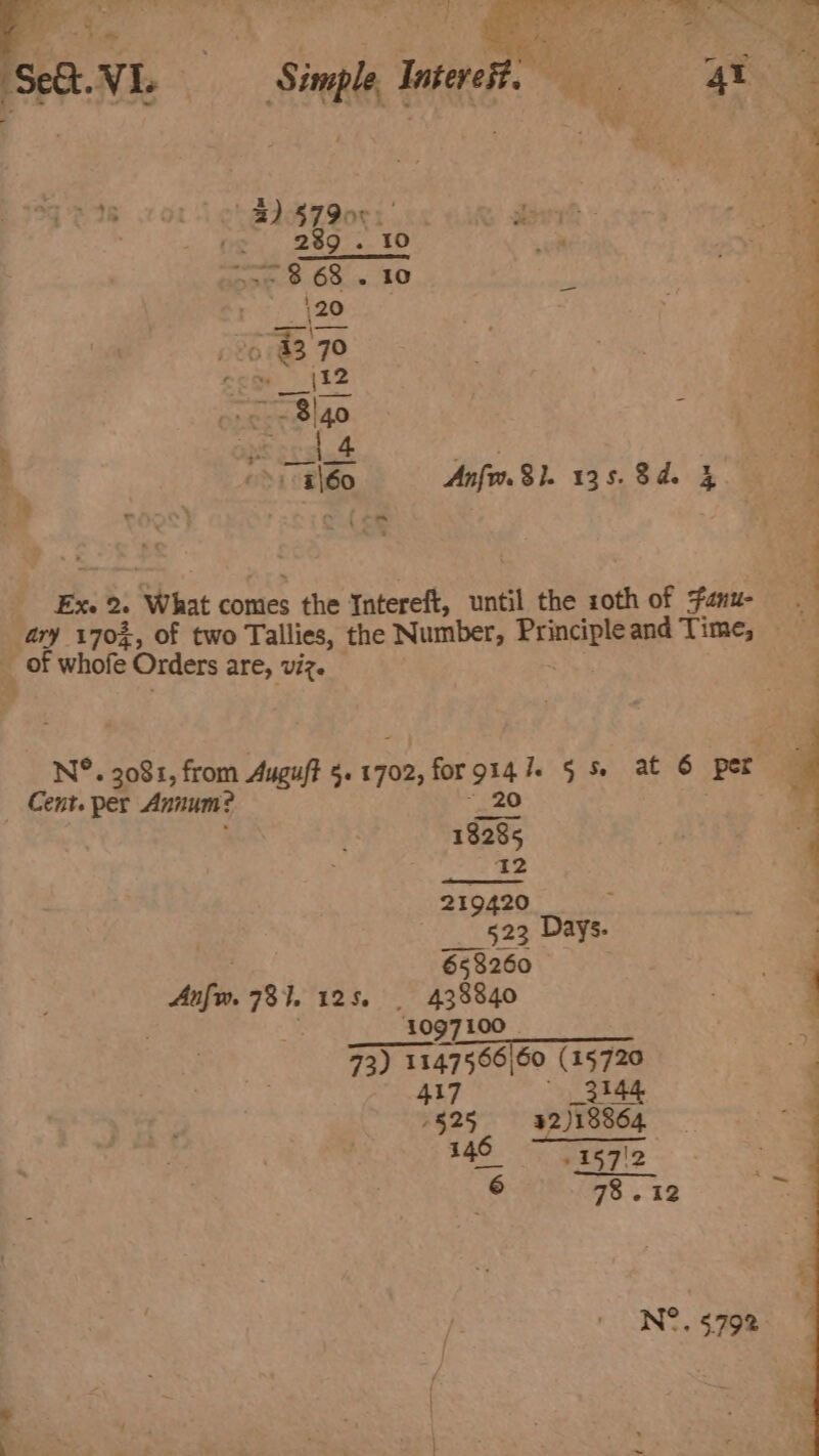 =. ‘S 'y &gt; &lt;~ “s eas pe 7 2) $7 90K os asi? og | 289. = Ss- 368.10 . 4 pn ~4\60 Anfw. 8}. 135.8d. 4 Ex. 2. What comes 5 the Intereft, until the soth of fanu- _ of whofe Orders are, Viz. 4 Cent. per Annum? Aufw. 731. 125. . 438840 1097100 73) 114756660 (15720 ae 2 jibeéq 32)18864 146 46712 78.12