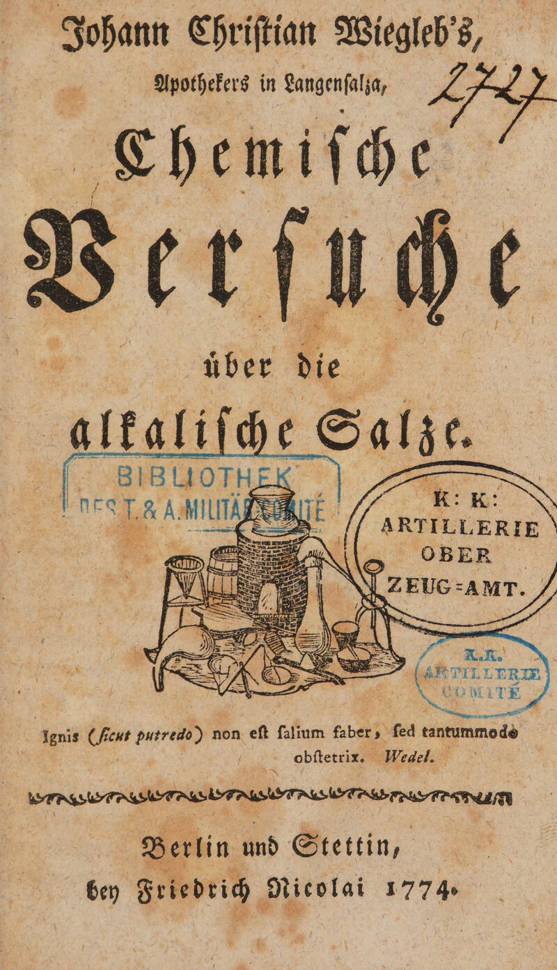 Johann Chr iſtian Wiegleb „5 Apothekers in Sangenfalin, . Ehemiſche f . I über die N er BIBÜOTHER pes gg. MILITÄR En ARTILL ERIE 4 8 OBER \ ZEUG-AMT. , N A ( Hcui putredo) non eſt fallum faber „ fed 0 40 N obſtetrix. Wedel. ! Berlin 5 Stettin, bey Friedrich Nicolai 1774