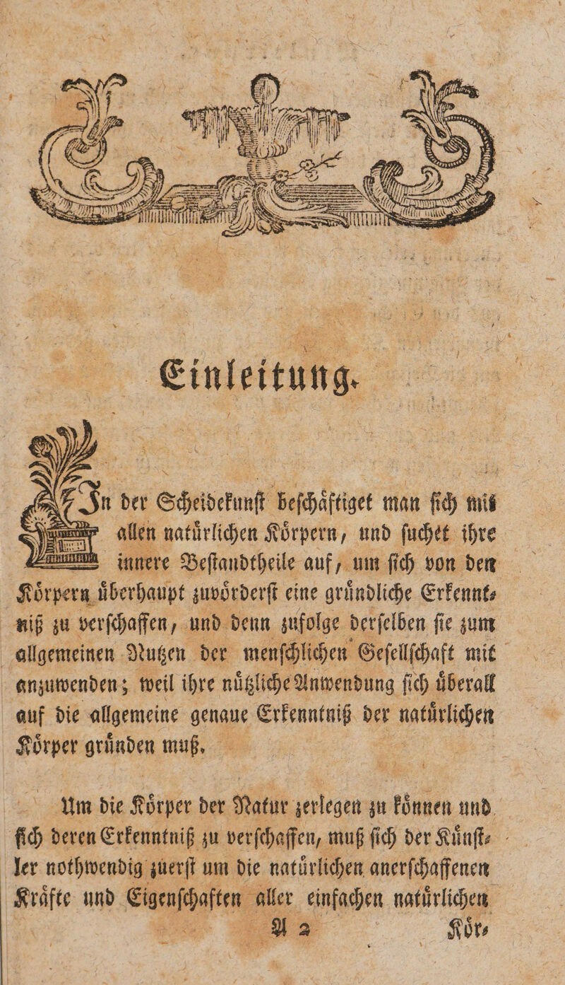 er allen natürlichen Körpern, und ſuchet ihre 2 | innere Beſtandtheile auf, um ſich von den Koͤrpern uberhaupt zuvoͤrderſt eine gruͤndliche Erkennt⸗ niß zu verſchaffen Fi und denn zufolge derſelben ſie zum allgemeinen Nutzen der menſchlichen Geſellſchaft mit anzuwenden; weil ihre nuͤtlche Anwendung ſich uͤberall auf die allgemeine genaue Erkenntniß der natürüchen Koͤrper algen muß. 1 um die 2 der Natur eee zu können und fi deren Erkenntniß zu verſchaffen, muß ſich der Kuͤnſt⸗ ler nothwendig zuerſt um die natürlichen anerſchaffenen Pe und Eigenfgaften aller einfachen natuͤrlichen 8 se 2 f 8 | hr, —