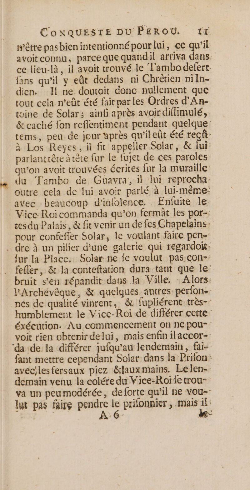 m'être pas bien intentionné pour lui, ce qu'il avoitconnu, parceque quandil arriva dans fans qu’il y eût dedans ni Chrétien niln- dien. Il ne doutoit donc nullement que tout cela n’eût été faitparles Ordres d'An- toine de Solar; ainf après avoir diffimulé, avec beaucoup d'infolence. Enfuite le 2 a