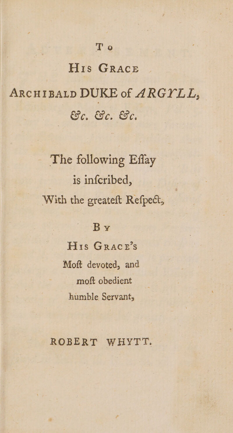 To His Grace ARCHIBALD DUKE of ARGYLL, Se. Ge. Se, - The following Effay is infcribed, With the greateft Refpect, By His GRAce’s Moft devoted, and moft obedient humble Servant, ROBERT WHYTT.