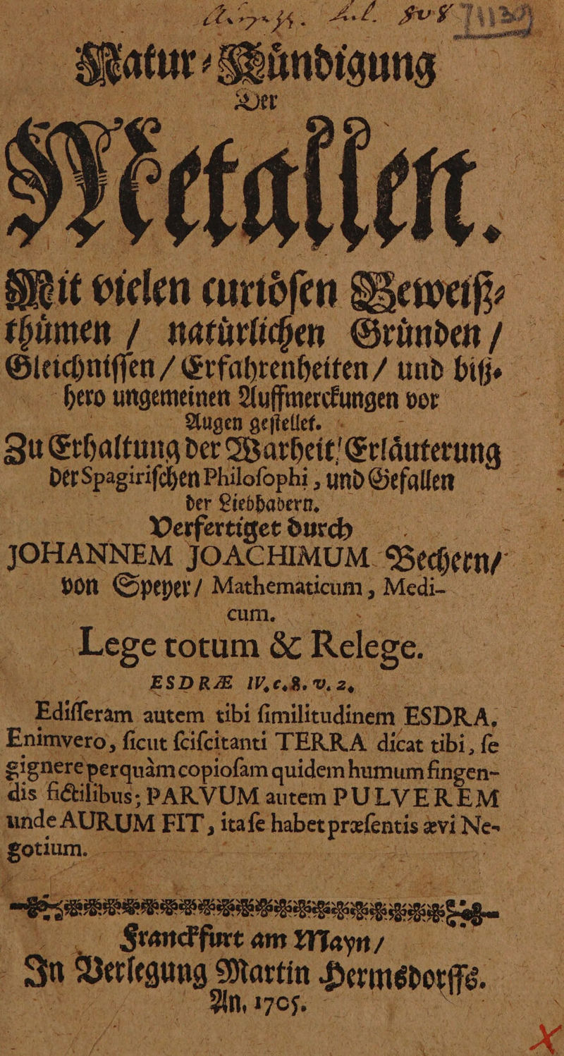 Sata Shnaung SR irn — Weweiß ⸗ thuͤmen / natuͤrlichen Gruͤnden / hero ungemeinen Auffmerckungen vor Augen geſtellet. ber Spagirifchen Philofophi , und Beraten | 0.0. der Liebhadern. | | Verfertiget durch ——— JOACHIMUM- Sehen | von Speyer / Mathematicum, Medi- a IR nEMEIL — Lege totum &amp; Relege.. en ESDRE ı, 8. Ma | Edifferam autem tibi fimilitudinem ESDRA, dis fetilibus: PARVUM autem PU LVEREM | ‚gorium, > * —————— Franckfurt am Mayn /