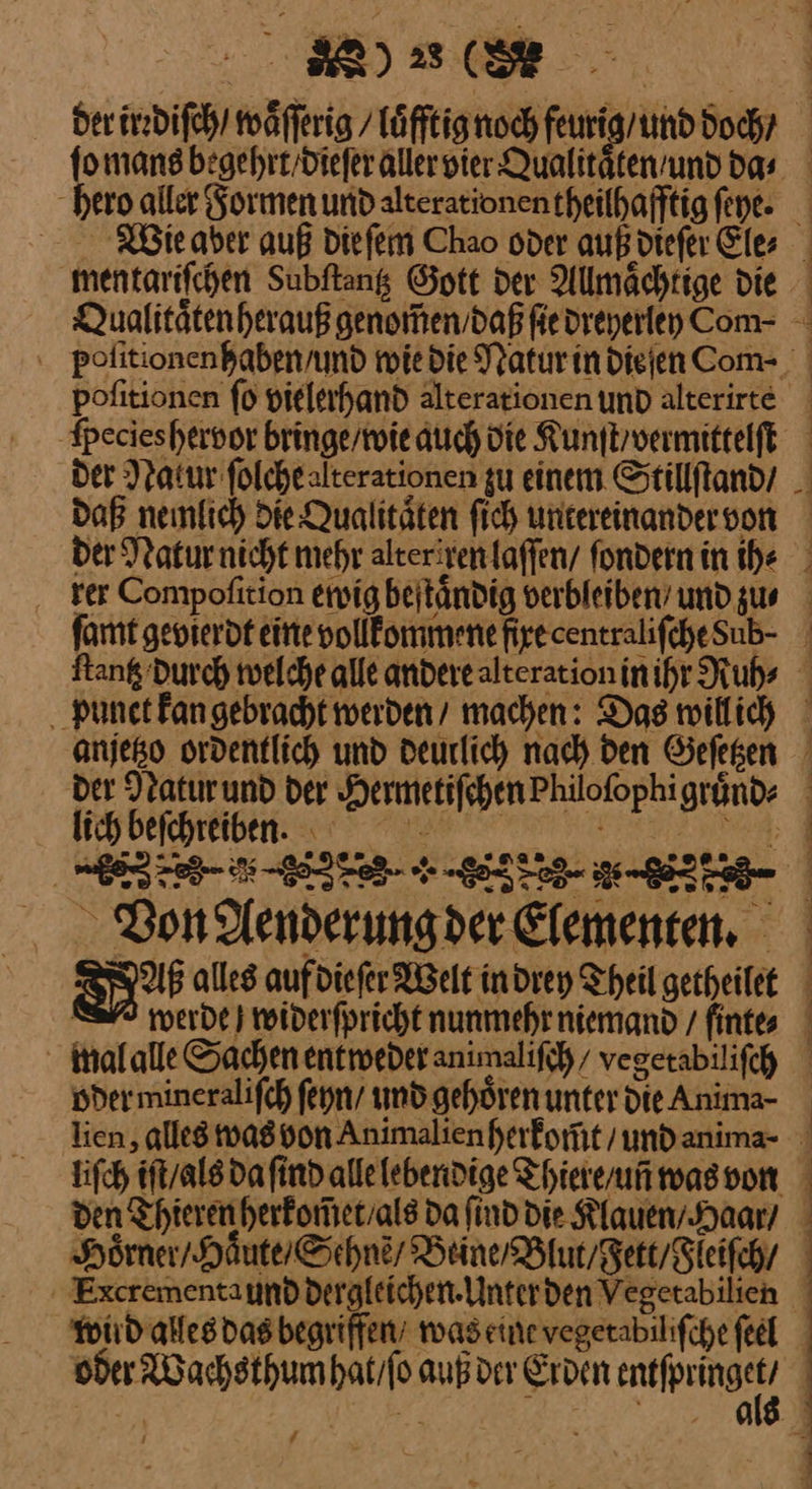 Bere mentariſchen Subftang Gott der Allmaͤchtige die NE VE = Ak fpecieshervor bringe / wie auch die Kunſt / vermittelſt lich befchreiben. wal alle Sachen entweder animaliſch / vegetabiliſch oder mineraliſch ſeyn / und gehören unter die Anima- Voͤrner / Haͤute / Sehnẽ / Beine Blut/dett / dieiſch / wird alles das begriffen / was eine vegetabiliſche feel oder Wachsthum hat / ſo auß der Erden —— DR Br ER / J Al Da un 2 nl a re nm nu RE