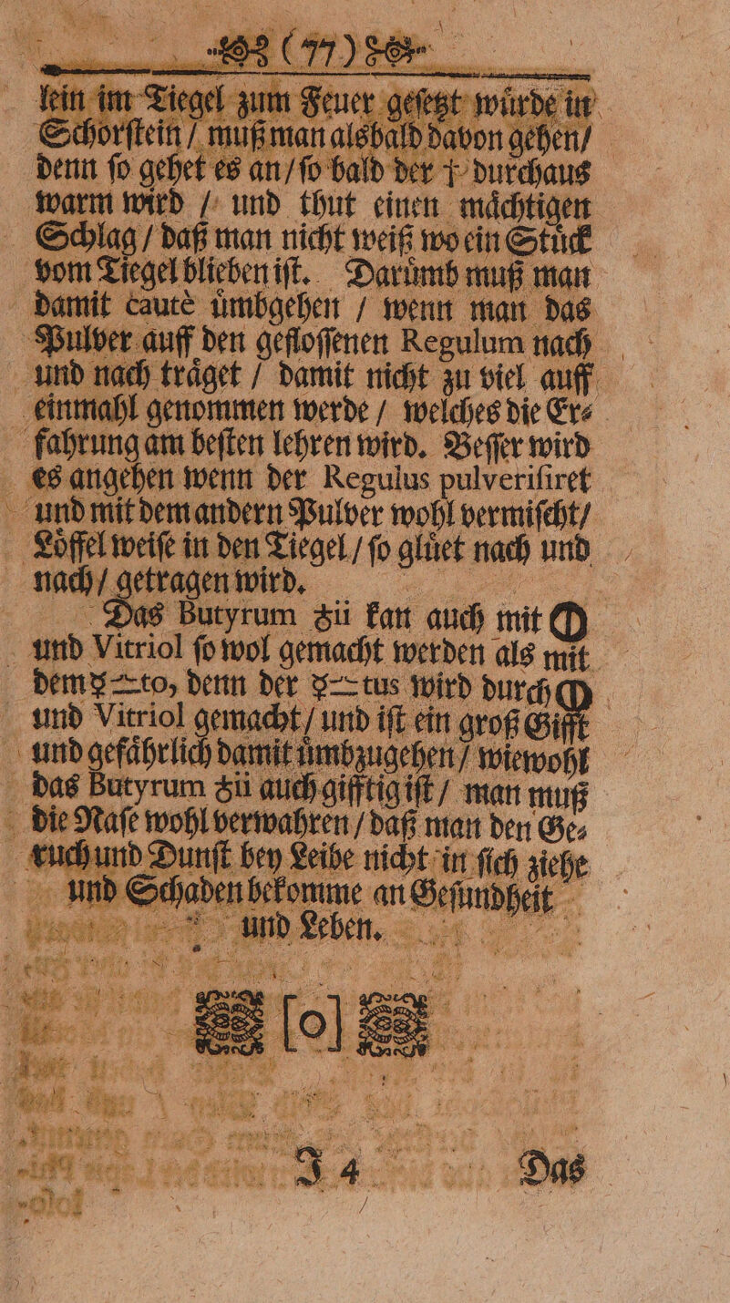 . S Schlag u man nic Br ee Som heut, Daruͤmb muß man damit caute uͤmbgehen / wenn man d das Pulver auff den gefloffenen Regulum nach und nach traͤget / damit nicht zu viel auff einmahl genommen werde / weiches die Er⸗ fahrung aͤm beſten lehren wird. Beſſer wird es angehen wenn der Regulus pulveriſiret und mit dem andern Pulver wohl vermiſcht / Löffel ri in den ‚Siegel /fo gluͤet nach Ri, ach get ragen w ird. 5 | Das Butyrum Fii kan auch mit und Vitriol ſo wol gemacht werden als mit. dem v to, denn der v tus wird durch 0 und Vitriol gemacht / und iſt ein roß Gifft | und gefaͤhrlich da nb zugehen / 1 — wohl n t bey Leibe nicht in ſich ziehe den bekomme an Bernd Be Leben. n ar 5. V 1 ae. N e Ne pa 8 „ el. Ne n f as