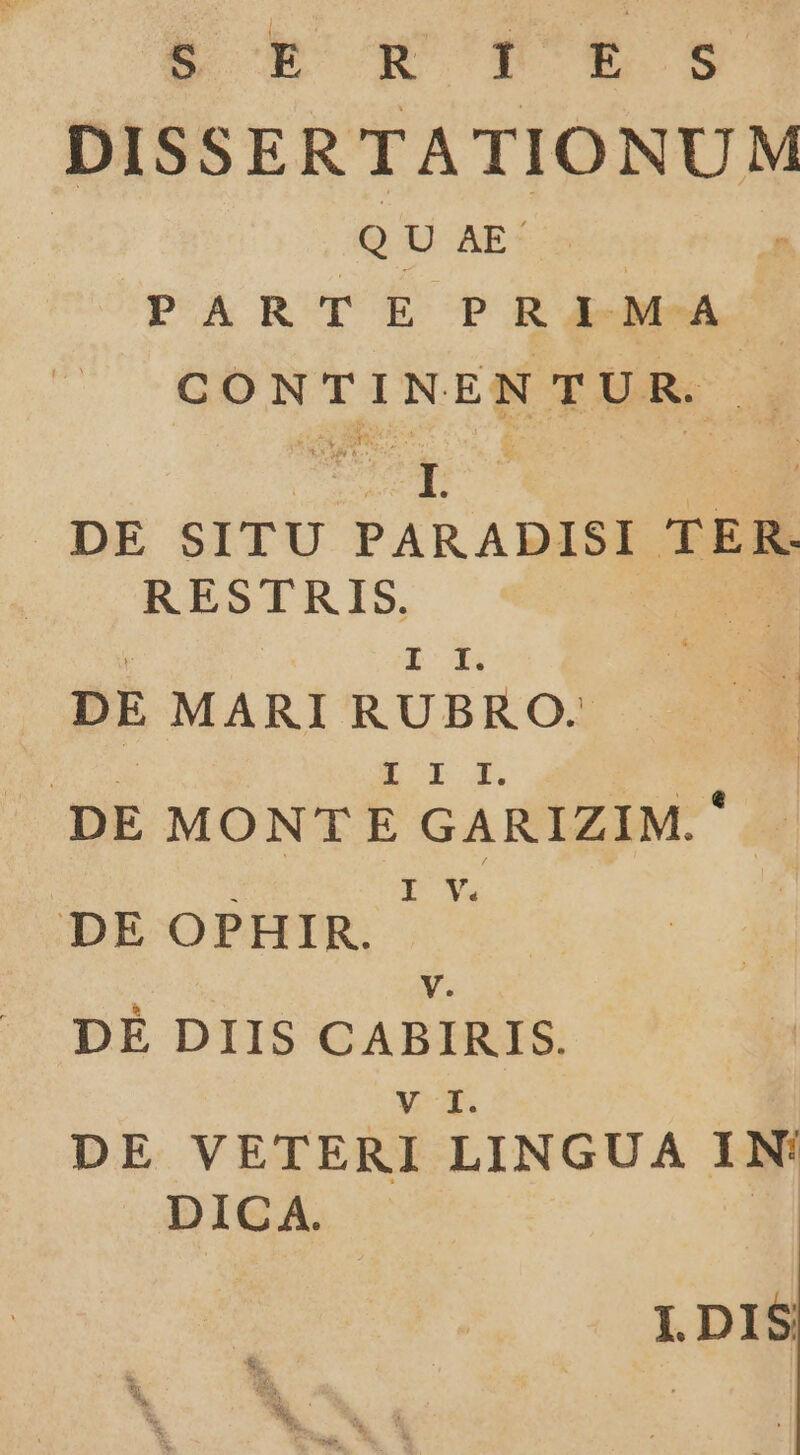 B bares DISSERTATIONUM QU AE. PARTE PRIMA | GUNTINIMODMMM 3 DE SITU PARADISI TER EUR m, LJ DE MARI RUBRO. L T 4. DE MONTE Eiche nli V. DE OPHIR. V. DÉ DIIS CABIRIS. V 1. DE VETERI LINGUA Hum DICA. I.DIS