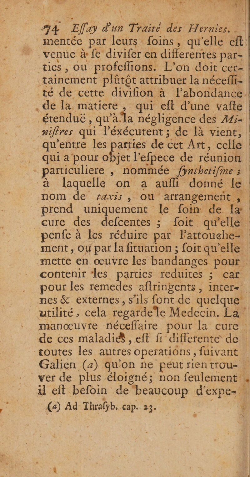 Les s 737: d' + de He 7 # 2 PE -, pd : Poe | ’ - s ñ A 2 : D 67 | LORE K | mentée par leurs foins, qu’elle eft: venue à fe divifer en differentes par- | qui a pour objet l’efpece de réunion nom de zaxis , ou arrangement, | prend uniquement le foin de lx + ment, ou par la fituation ; foit qu’elle | mette en œuvre les bandanges pour pour les remedes aftringents, inters nes &amp; externes, s'ils font de quelque’ utilité, cela regardele Medecin, La de ces maladi&amp; , eft fi differente de Galien (z) qu'on ne péut rien trou- 5 ver de plus éloigné; non feulement ul cit béfoin de beaucoup d'expe-. (2) Ad Thrafÿb, cap. 23. $ e