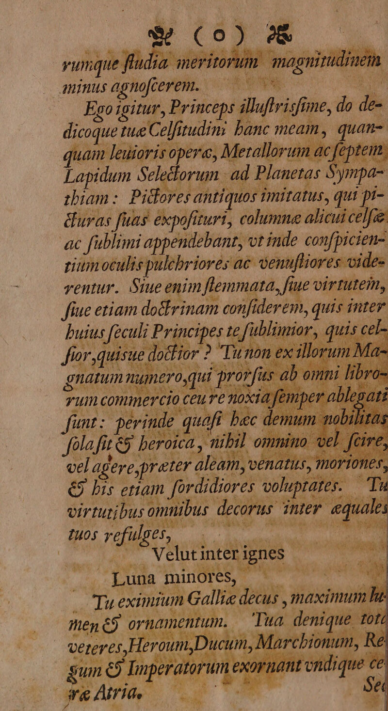E vunque ffadia ja ineritorum. magnitudim amimusagnofterem. 000 — us — Ego igitur, Princeps illuftvisfime, do de- dicoque nue Celfitudini hanc meam , quan- | quam leui orisopere, Merallorum ac feptem Lapidum Seledorum ad Planetas Sympa | Tu eximium Gallie decus , maximum he mené9 ornamentum. — 'Tua denique tote ex VUTS A ASA » Du * 3 r JURA nm m Ré | UEtey 654! quur HCHHL n4 l'arcbionu ERAS: j AV NL d aM A V hls Ve M d M E m i Jg a MEA &amp;umn «e Dnperato un exornant on que á PLLUL M