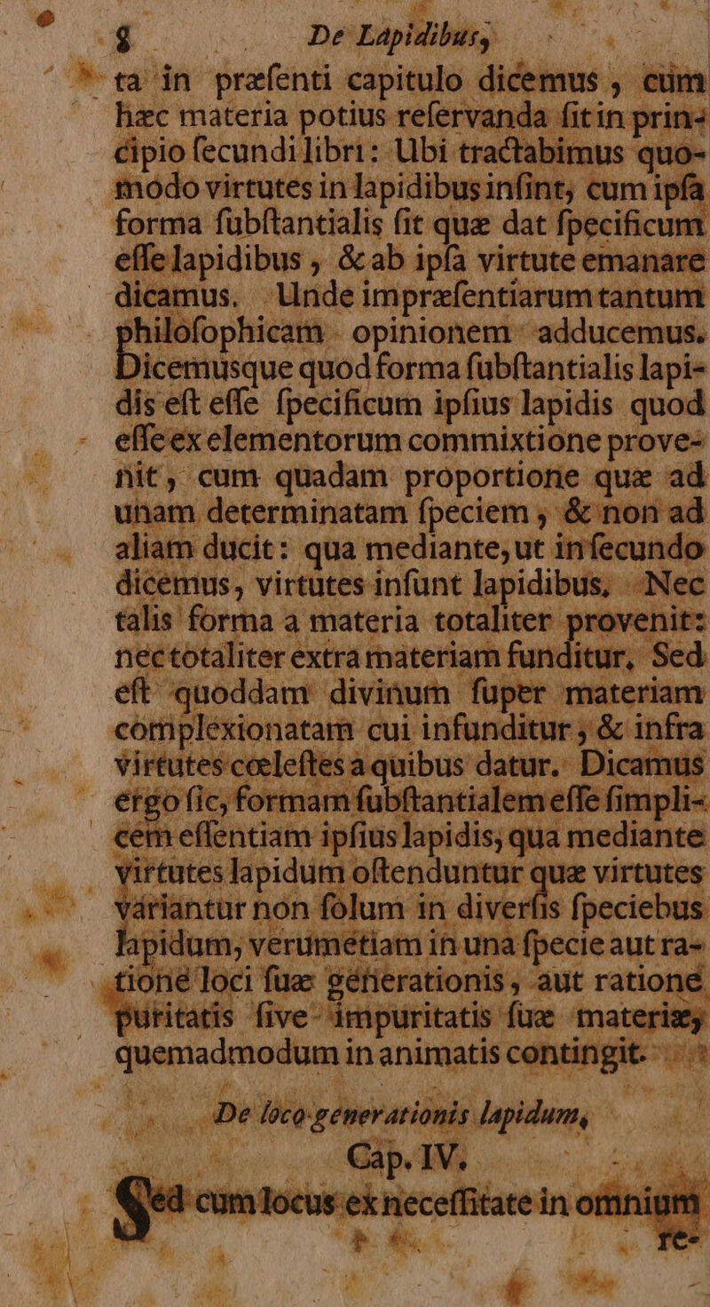 ^ ta in prafenti capitulo dicemus , cum hiec materia potius refervanda fitin prins cipio fecundi libri: Ubi tractabir modo virtutes in lapidibusi iint; forma fubftancialis fit que dat fpecificum n fle apidibus &amp;ab ipfa virtute emanare dicamus. Unde imprafentiarum tantum 2 piloto. opinionem '-adducemus. icemusque quod forma fubftantialis lapi- dis eft effe. fpecificum ipfius lapidis quod . - effeexelementorum commixtione prove- (^ Wit, cum harena Lilo € s nri Nec d nà 4 | materia «ii denn rovenitz « gupisniesid cui infunditur j &amp; it Kies ficA Ó otints 1 d [ Ms  iine loc [^ Wocrsions, aut t ratione d