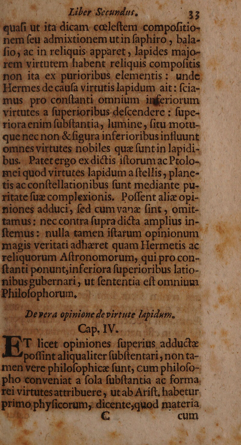 quali ut ita dicam: corleftem .compofitio- nem feu admixtionem utin faphiro , bala- fio; ac in reliquis: apparet ; lapides majo- rem virtntem habent reliquis compofitis non ita ex purioribus elementis: unde Hermes de caufa virtutislapidum ait: fcia- mus. pro 'cenftanti. omnium Amferiorum quenec non &amp; figura inferioribus influunt De»era opinione devirtute lapidum. — Pineda Gap, IN... licet opiniones füperius adducta iJ x