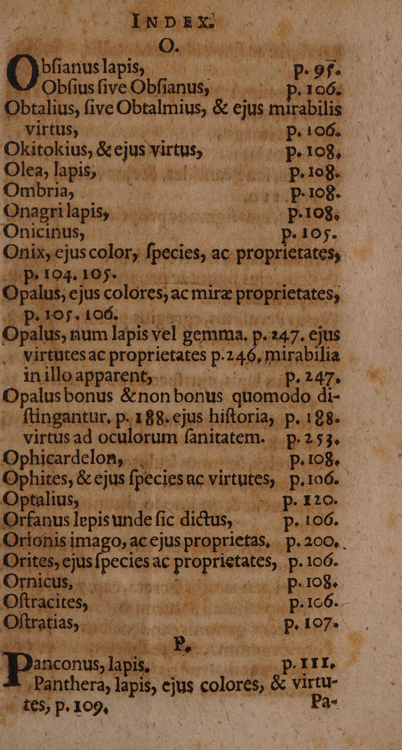 Olea, dern  Ba em Ombria, . Onagrilapis, |... Onicinus UTE inii ap pare 'enty.- dinis au dT. Opalus E |. bonus v aaiodio d :. ftingantur, p. 188. jus hiftoria, p. 188. virtusad oculorum. fanitatem. di Ophicardelon,. buen us hites; &amp; ejus f eciesnc virtutes ue Gptalinhy. ccdb bicisioc date qe an unde fic dictus. — ^ ose jo ejus Mes &amp; virtu- * te5, p. 109, Pà-