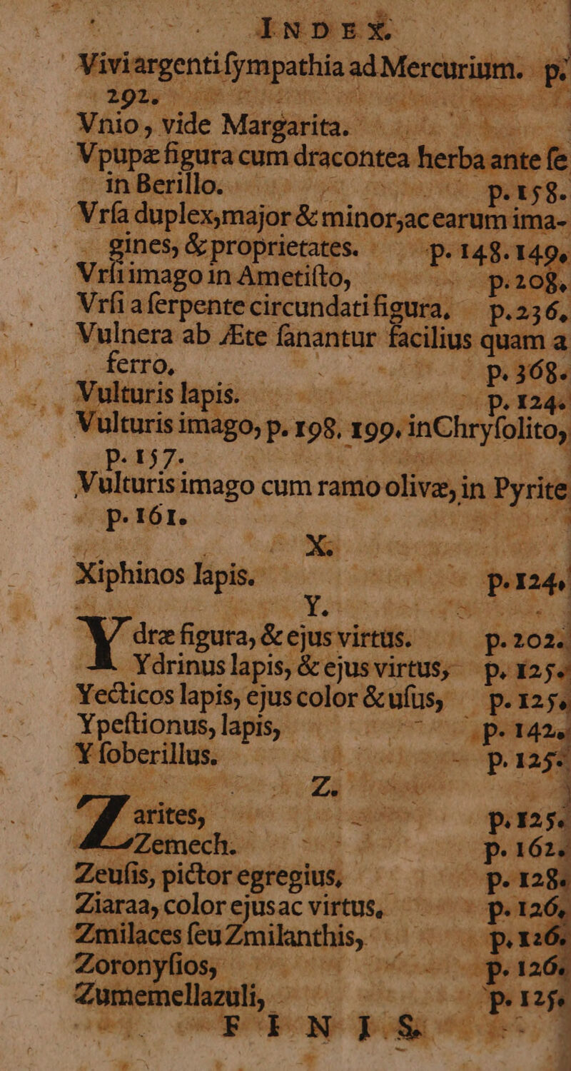 191. pups od exin dk nie Vüio, vide Da hagas e nier VWpupz figura cum dracontea! ierba ante fe - in Berillo. - »hejvuh pa Vra i duplexymajor &amp;r minorjacearum buie gines, &amp; proprietates. . A  viii iimagoinAmetifto ^» ^. 3. Vríiaferpentecircundatifigura, - 6 v Vulnera ab JEte- fanantur facilius quam a ferro, SU d . Vulturislapi. —. — ceo py xad Vulturis imago, P. 198. E 99: inChrylolitó, Per7. Vulturisimago: cum ramo oliva; in cn Dz 161. d as 5 : ps de j T. 1 Xiphinos hpis neas E D  dtze fi pic Mc im Tu p. 3ó 13 - Ydrinuslapis, &amp;« ejusvirtus,. p. 125. Yecticos lapis, ejus color &amp;uíus ^ p.xz5. Ypeftionus, lapis, - [^ rS Po n uota AEN pU db ruedranpe Doa Pe i CH PA * : RI : c E. Los Mn echo) Ziaraa, color ejusac virtus, -
