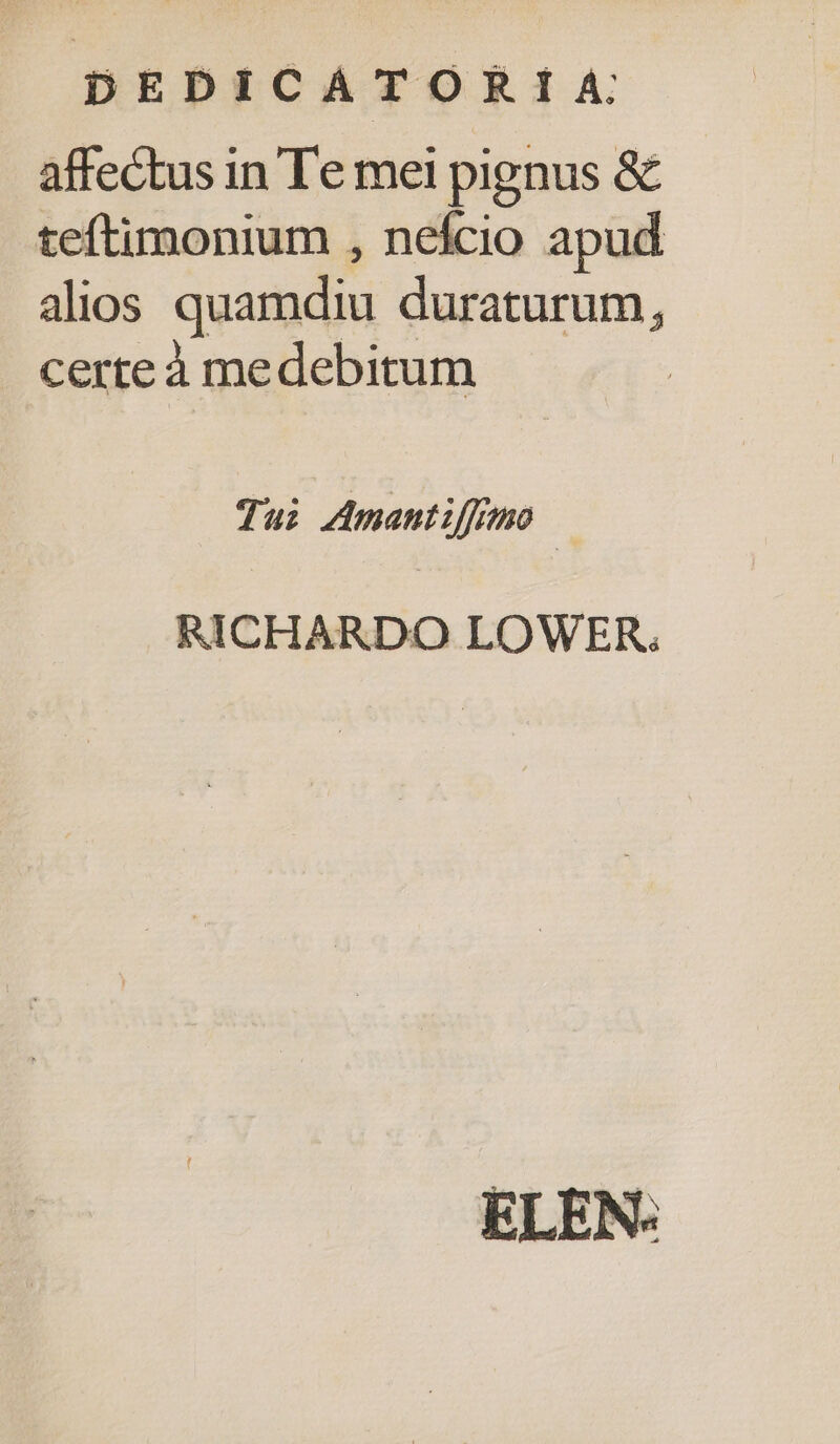 affectus in Te mei pignus &amp; teftimonium , nefcio apud alios quamdiu duraturum, certe à medebitum Tui Amantiffimo | RICHARDO LOWER. ELEN: