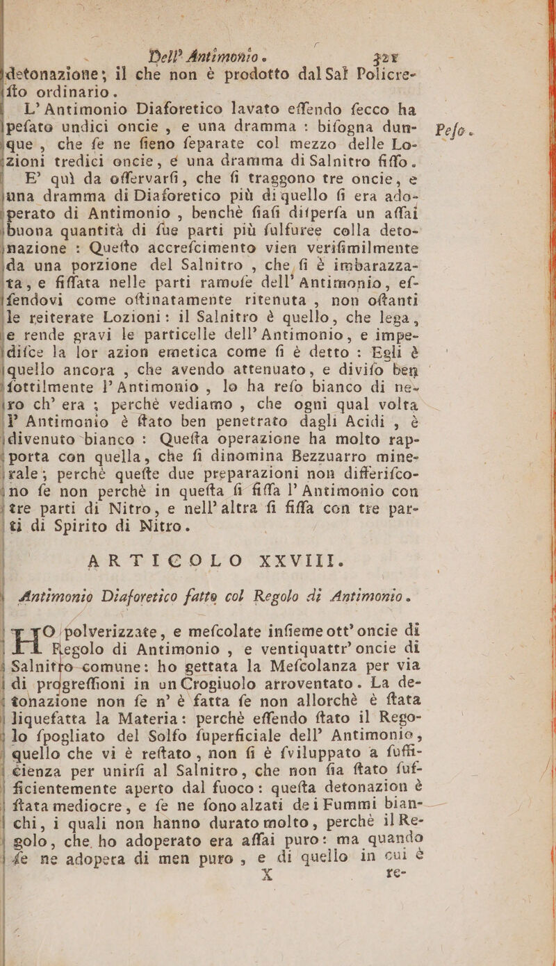 * i Dell Antîmonio è 327 detonazione ; il che non è prodotto dal Sal Policre- fto ordinario. _ L’ Antimonio Diaforetico lavato efendo fecco ha pefato undici oncie , e una dramma : bifogna dun- que , che fe ne fieno feparate col mezzo delle Lo- zioni tredici oncie, é una dramma di Salnitro fiffo. | E’ quì da offervarfi, che fi traggono tre oncie, e juna dramma di Diaforetico più di quello fi era ado- iperato di Antimonio , benchè fiafi difperfa un affai ibuona quantità di fue parti più fulfuree colla deto- inazione : Quetto accrefcimento vien verifimilmente ida una porzione del Salnitro , che fi è imbarazza- ita, e fiffata nelle parti ramofe dell’ Antimonio, ef- fendovi come oftinatamente ritenuta, non oftanti le reiterate Lozioni: il Salnitro è quello, che lega, le rende gravi le particelle dell’ Antimonio, e impe- idifce la lor azion emetica come fi è detto : Egli è fottilmente | Antimonio , lo ha refo bianco di ne- iro ch’ era ; perchè vediamo , che ogni qual volta 1} Antimonio è ffato ben penetrato dagli Acidi , è divenuto bianco : Quefta operazione ha molto rap- ‘porta con quella, che fi dinomina Bezzuarro mine- irale; perchè quefte due preparazioni non differifco- no fe non perchè in quefta fi fifa l’ Antimonio con tre parti di Nitro, e nell'altra fi fila con tre par- tì di Spirito di Nitro. ARTICOLO XXVIII. Antimonio Diaforetico fatte col Regolo di Antimonio. | 1 etre e mefcolate infieme ott’ oncie di | egolo di Antimonio , e ventiquattr’ oncie di Salnitto comune: ho gettata la Mefcolanza per via | di pragreffioni in unCrogiuolo arroventato. La de- i tonazione non fe n° è fatta fe non allorchè è ftata liquefatta la Materia: perchè effendo ftato il Rego- ) lo fpogliato del Solfo fuperficiale dell’ Antimonio, | quello che vi è reftato , non fi è fviluppato a fuffi- | cienza per unirfi al Salnitro, che non fia ftato fuf- ficientemente aperto dal fuoco : quefta detonazion è | ftata mediocre, e fe ne fono alzati de i Fummi bian- | chi, i quali non hanno durato molto, perchè il Re- solo, che ho adoperato era affai puro: ma quando ife ne adopera di men puro, e di quello in cui è x te-