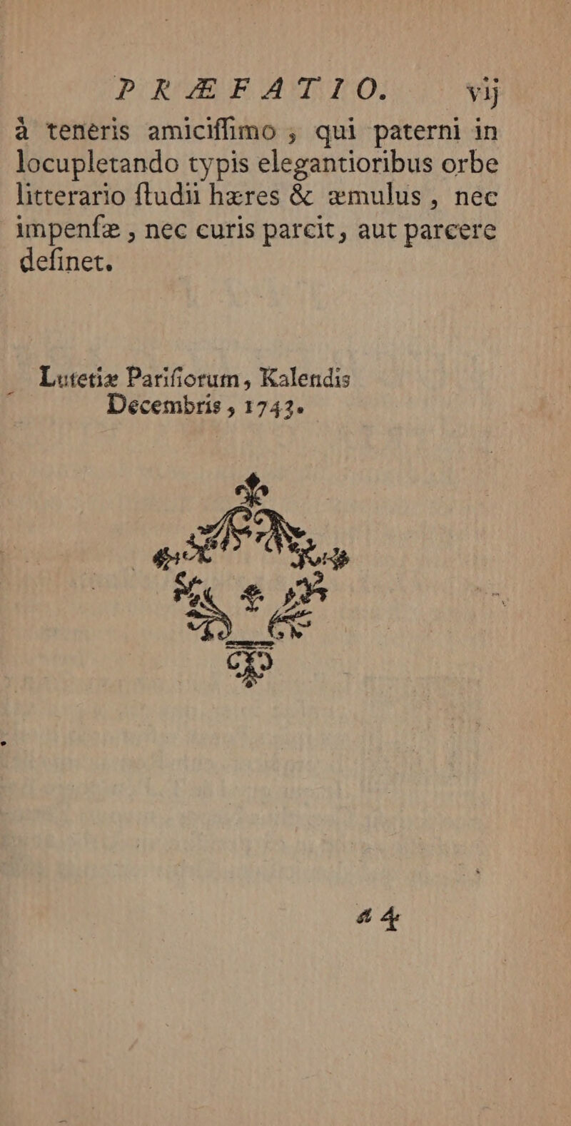 à teneris amiciffimo ; qui paterni in locupletando typis elegantioribus orbe litterario ftudiu hzres &amp; zmulus, nec impenfz , nec curis parcit, aut parcere definet. Lutetie Parifiorum, Kalendis Decembris , 1742. eT