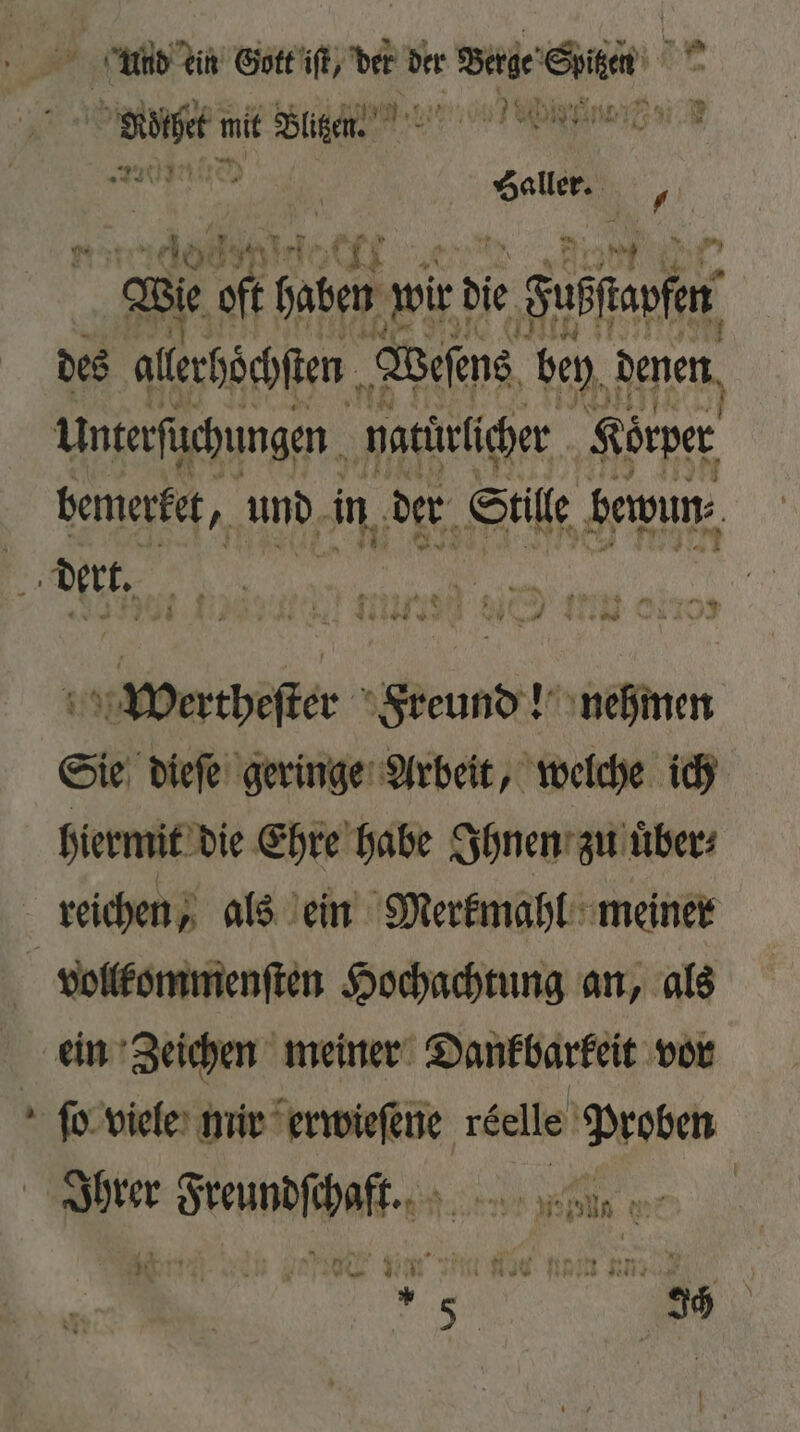 And ein Gott iſt, der der Bae Sen np Spt m nit Dligen. 5 ee 220070 Saller. ’ | 406 e Nie. e oft haben wir die e Fubſaufn des allerhöchſten Weſens bey denen Unterſüchungen natürlicher Körper bemerket, und in der Stille bewun⸗ f dert. — ss j F g x 7 Pi \ 484 BR 1 175 Gerber Wunde, nehmen Sie dieſe geringe Arbeit, welche ich hiermit die Ehre habe Ihnen zu uͤber⸗ reichen, als ein Merkmahl meiner vollkommenſten Hochachtung an, als ein Zeichen meiner Dankbarkeit vor ſo viele mir erwieſene reelle Proben Ihrer Freundſchaft. öl er 10