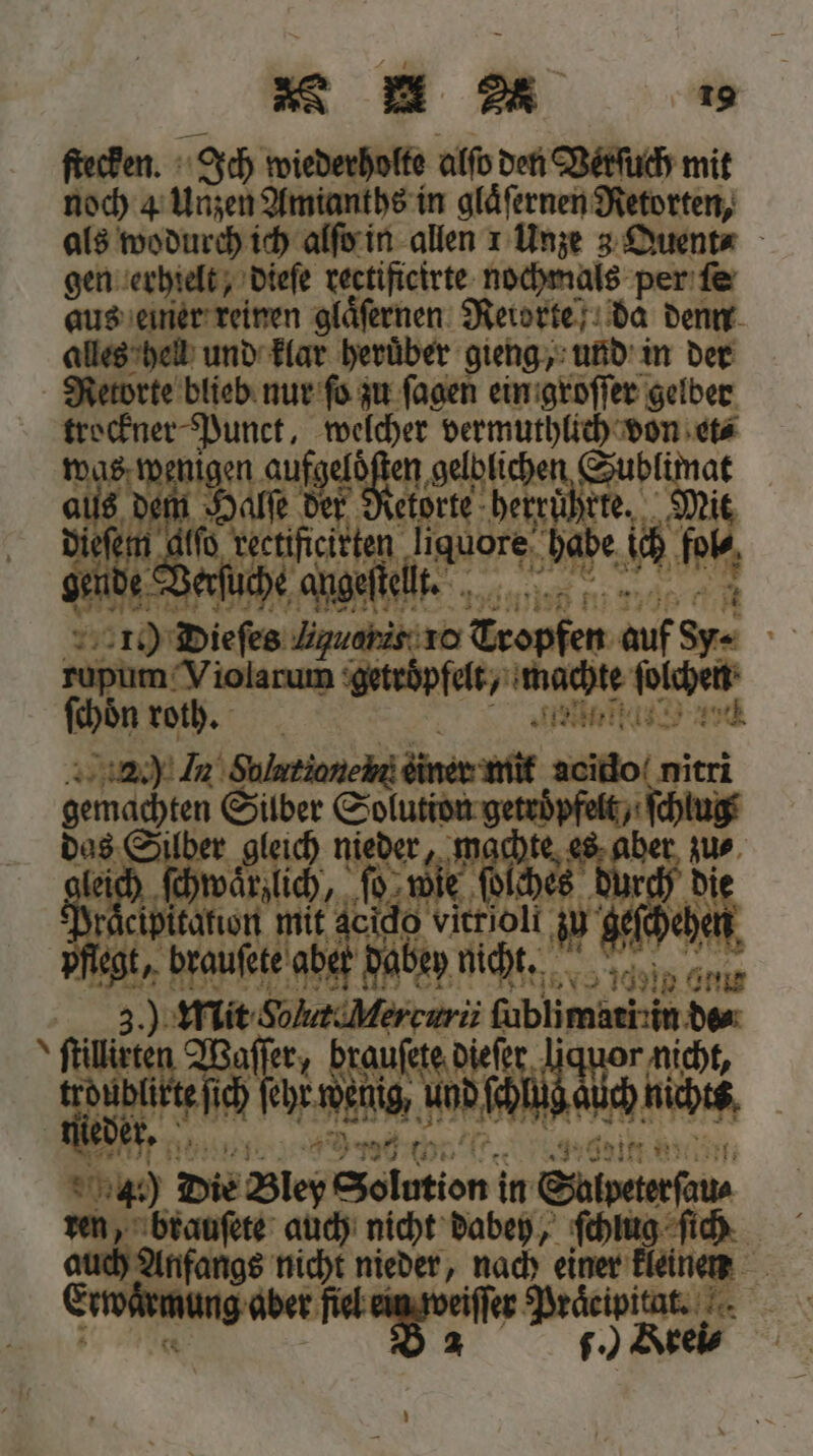 ſtecken. Ich wiederholte alſo den Vetſuch mit noch 4 Unzen Amianths in glaͤſernen Retorten, als wodurch ich alſo in allen 1 Unze 3 Quent⸗ gen erhielt, dieſe e nochmals per ſe aus einer reinen glaͤſernen Retorte da denn alles hell und klar heruͤber gieng, und in der Retorte blieb nur ſo zu ſagen ein groſſer gelber trockner Punct, welcher e Be * | Sr Al ER alen seh 5 ee herrn I ificirten a hab be nt 0 ell. 4 5 50 Dae, Autre Tropfen auf Sy. rupum Violarum getroͤpfelt, „machte 19 7 ſchoͤn rok. 285 a 8 | 20 Im e eino it gemachten Silber Solution getroͤpfelt, | das Silber gleich Une a dee Dir oa ir ſchwaͤrzlich ci Men mit a 1 5 15 Wat n e Wr 5 3 fublimati:in de⸗ e e ke 66 55 * 911. Nita 40) Die B Solution in Solpeterſau⸗ . ee 5 nicht dabey, ſchlug fh 8 eee Mer rde 1 5 rwaͤrmung 1 a 151 n 8 2 f.) K Krei⸗ {a