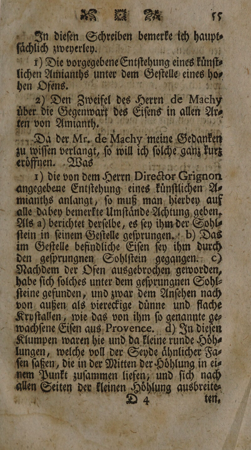 er. E SR 75 In dieſen Schreiben bemerke uch haupt⸗ gcc zweyerle vt. 1) Die vorgegebene Entſtehung ne künſt⸗ lichen 8 unter dem 7 eines bar hen O fens. aber di — Zweifel des Herrn de Machy über. die Gegenwart des e in allen Are ten von Amianth. Da der Mr. de Mächy: meine Gedatken zu an e #6 will ich ſolche ganz dz | nen. 1) die von 95 Herrn Hing cg Grignon | angegebene Entſtehung eines kuͤnſtlichen Ar mianths anlangt, ſo muß man hierbey auf alle dabey bemerkte Umſtaͤnde Achtung geben, Als a) berichtet derſelbe, es ſey ihm der Sohl⸗ 1 in ſeinem Geſtelle geſprungen. b) Das m Geſtelle befindliche Eiſen ſey ihm 1 55 0 5 geſprungnen Sohlſtein gegangen. c) Nachdem der Ofen e geworden, habe ſich ſolches unter dem geſprungnen Sohl⸗ ſteine gefunden, und zwar dem Anſehen nach von außen als viereckige duͤnne und flache Kryſtallen, wie das von ihm fo genannte 72 wachſene Eiſen aus Provence. d) J In diefen Klumpen waren hie und da kleine runde Hoͤh⸗ = ſaßen, die in der Mitten der Hoͤhlung in eis n Punkt zuſammen liefen, und ſich nach e den kleinen gang abe ar} \