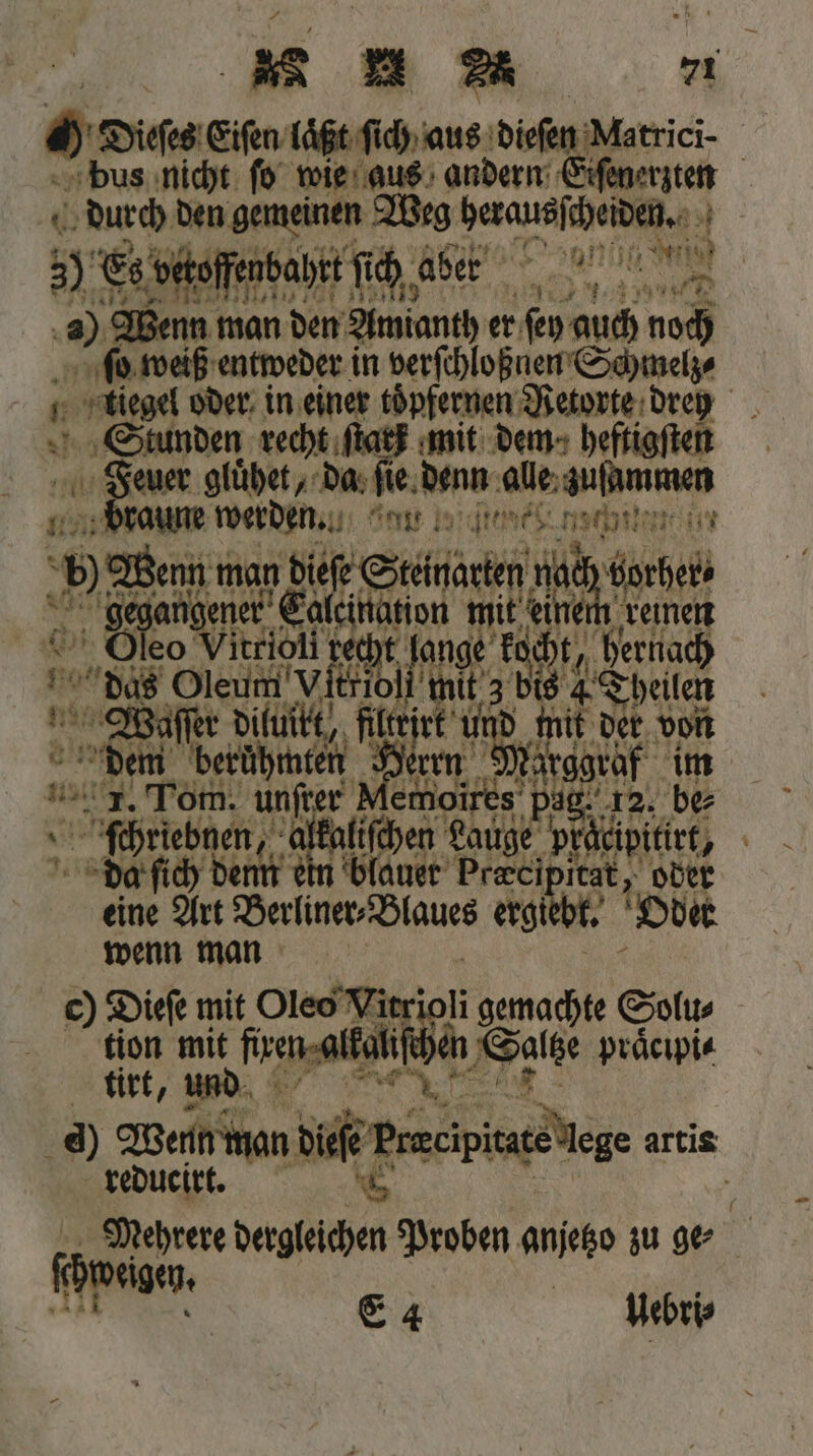 9. Dieſes Eiſen laͤßt ſich aus dieſen Matrici- bus nicht ſo wie aus andern Eiſenerzten durch den gemeinen Weg e e 9 N 00 3) Es! ) offenbahtt fi ch aber hen. 0) Wenn man den Amianth er (eo auch noch ſo weiß entweder in verſchloßnen Schmelze 1 Gn oder in einer toͤpfernen Retorte dre Stunden recht fiat} mit dem heftigſten 0 Feuer gluͤhet, da fie, Bun alle zuſmmen braune werden. Fan beratend: Wohn Air 90 Wenn man eng nach borher⸗ gegangener enen mit Nil 1 © Oleo \ Ati oli ehe lange 17800 hernach das Oleum Vitriol mit z bis 4 Theilen Waſſer diluitt, filtrirt und ie der von dem berühmten Herrn Marggraf im 11. Tom. unfter emoire 5 Dit. 12. be * e be alkaliſchen Lauge präripitirt, dente in blauer Præcipitat, oder 955 25 Berliner, Blaues ergiebt. Oder wenn man c) Dieſe mit Oleo Vitri 1 gemachte Solu⸗ tion mit fren alkalif e praͤcipi⸗ tirt, und d) Wenn won diefe bbs ur. artis reducirt. ö Mehrere Er Proben anjetzo zu ge⸗ | fh eigen. | N SA Hebris