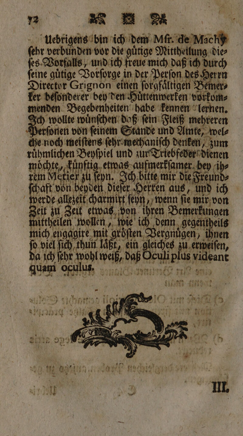uebrigens bin ich dem Alt de Machy 0 verbunden vor die 12 * Mittheilung die⸗ fes. Vorfalls, und ich freue mich daß ich durch feine gütige Vorſorge in der Perſon des Herrn ker deſonderer bey den Huͤttenwerken vorkom⸗ menden Begebenheiten habe kennen lernen. wollte wuͤnſchen daß ſein Fleiß mehreren rſonen von feinem Stande und Amte, wel⸗ 5 noch meiſtens ſehr methaniſch denken, zum 19 nm und fee sem Mi ier * 0 Fl chaft von 9 0 dies i erde a 10 a 15 0 „ wenn 9 mir von Zeit zu Ze 5, vo hren Bemerkungen ittheilen el „ wi rd Haan „gegenth theils mich en N 1 0 ‚nen ſo viel ſich „ ein Bech zu erweiſen, 10 Ara 8 5 4 Id 1900 ea plus vi sant 2 N x 5 N 7 1 1 75 * An Ba RR Ms „%%