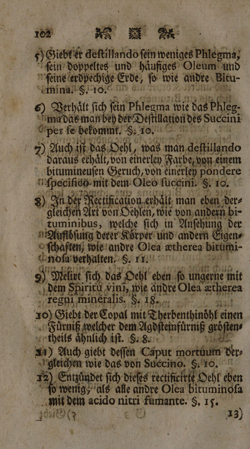 „% n u © 9 Giebt er deſtillando fein weniges Phlegn a, fein’ doppeltes und häufiges‘ Oleum umd feine erdpechtge Erde, ſo wie andre Bitu- mina. 5. 10.0 eee. 6) Verhaͤlt ſich fein‘ Pflege t er das a Phleg- amel das man beh der Destillation des Succini A fe bekommt. §. 10. ka 00 R 7) Auch. ſt das Oehl, was man def 3 Varel e einerley Farbe, n en inet Geruch, von einerley pondere | u fpeoikiüg- mit dem Oleo ſuceini. 8. 10. ectification-erhält; man eben d ® an 0 . 55 1 un tuminibus, welche ſich in nſehung | Aubſung Be Koͤrper und andern Eigene o fchäften; wie andre Olea wtherea bittfni- h noſa verhalten. Se 1 | o) Melirt ſich das Ort eben fo lngerhe mit dem Siriel x ER, eee 10) Giebt der Copal mit Therbenthindhf einen Fuͤrniß welcher dem Agdſteinfuͤrniß groͤſten⸗ theils aͤhnlich iſt. S. . A1) Auch giebt deſſen Caput mortuum ders | gleichen wie das von Succino. §. 10. \ 12 ‚En det ſich dieſes rectifieit Oehl eben | wenig, als alle andre Olea bituminoſa mit dem acido nitri Pe §. 11. ö ds 8 13