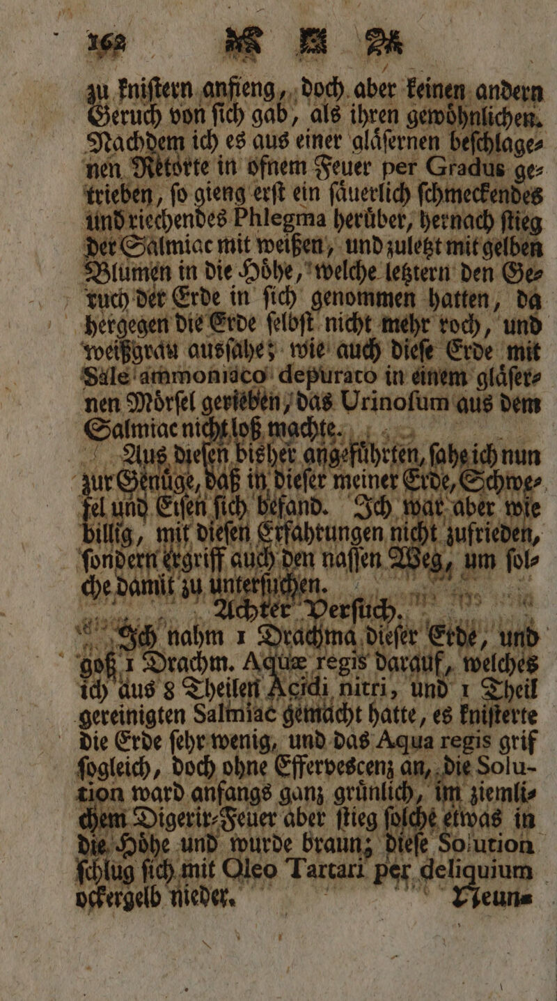niſtern anfieng, doch aber keir n ande Gau BR gab, als ihren genoöh en Nachdem ich es aus einer glaͤſernen beſchlage⸗ nen Rktorte in ofnem Feuer per Gradus ge⸗ trieben, ſo en erſt ein ſaͤuerlich ſchmeckendes und riechen es Phlegma heruͤber, hernach ſtie der Salmiac mit weißen, und zulestmitgelben Blumen i in die Höhe, welche letztern den Ge⸗ uch der Erde in ſich genommen hatten, — 30 Hergen die Erde ſelbſt nicht mehr roch, und weißgrau ausſahe; wie auch dieſe Erde 8 Sale ammonidco depurato in einem glaͤſer⸗ nen Moͤrſel gerieben das Urinofum aus dem ee loß machte. 1 n 4 * 2810 105 Dr ch N * d of | Aquæ eh 9 5 1 5. ch dus 8 Theilen Keicli nitri, und 1 Theil gereinigten Salmiac gemacht hatte, es 1 5 die Erde ſehr wenig, und das Aqua 81 80 gif ſogleich, doch ohne Effervescenz an, die Solu- tion ward anfangs ganz grünlich, im zien 1 ( 1 euer aber ſtieg was it 2 17 und ide braunz d | luc nit Oleo Tartari per e 2 | ee l jeder. |