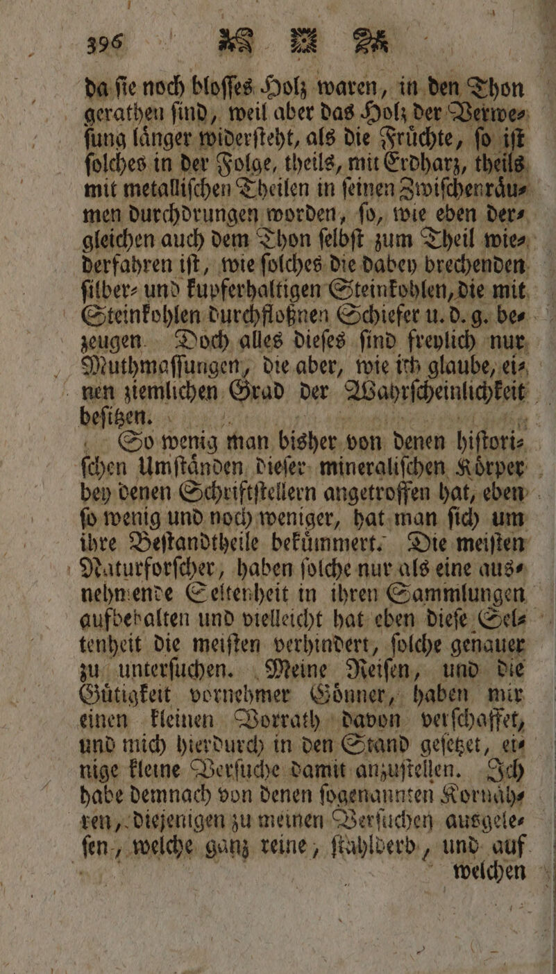 fung länger widerſteht, als die Fruͤchte, ſo f folches in der Folge, theils, mit Erdharz, theil men durchdrungen a worden, ſo, wie eben der⸗ ſilber⸗ und kupferhaltigen Steinkohlen, die mit Muthmaſſungen, die aber, wie ich glaube, ei⸗ beſitzen. ſo wenig und noch weniger, hat man ſich um ihre Beſtandtheile bekuͤmmert. Die meiſten nehmende Seltenheit in ihren Sammlungen tenheit die meiſten verhindert, ſolche genauer zu unterſuchen. Meine Reiſen, und die Guͤtigkeit vornehmer Goͤnner, haben mir einen kleinen Vorrath davon verſchaffet, nige kleine Verſuche damit anzuſtellen. Ich