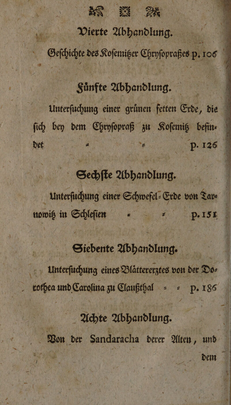 ae Vierte Abhandlung. F a des Koßenitzer cdebnoba g 2 106 „ Suff Handlung. RN Unterſuchung einer gruͤnen fetten Erde, die 1 ſich bey dem Shenfopraß zu Hoſemiß befin- | a det 9 e p- 126 1 ni Sechſte Abhandlung. unterſuchung einer Schwefel⸗ Erde bon n Tar⸗ 1 a in Schleſien p. 151 0 Siebente Abhandlung. | 0 untersuchung eines Blättererztes von der Do⸗ Krothea ae zu Cwüfchel p 185 / Achte Abhandlung. Vn der Sandaracha derer Alten, und 1 | dem