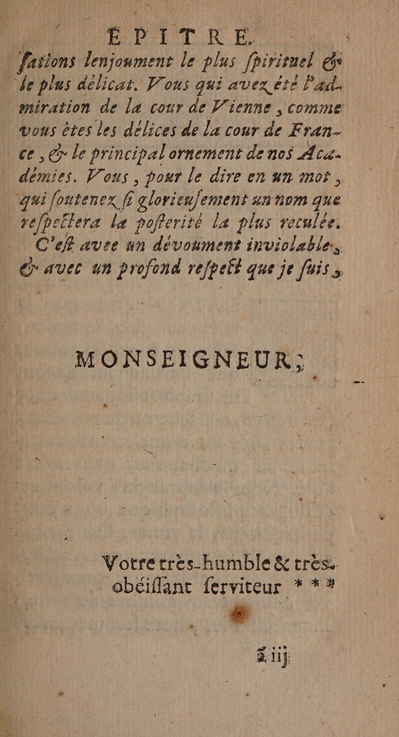 He, HÉDTTR D vous êtes les délices de la cour de Fran. ce ,€r le principalornement de nos Ace. demies. Vous , pour le dire en un mor, qui foutenex fi glorieujement n nom que C'ef avre un dévoument inviolsble, en : , MONSEIGNEUR; Li Votretres-humble &amp; très. obciflant ferviteur * * * # ai LA