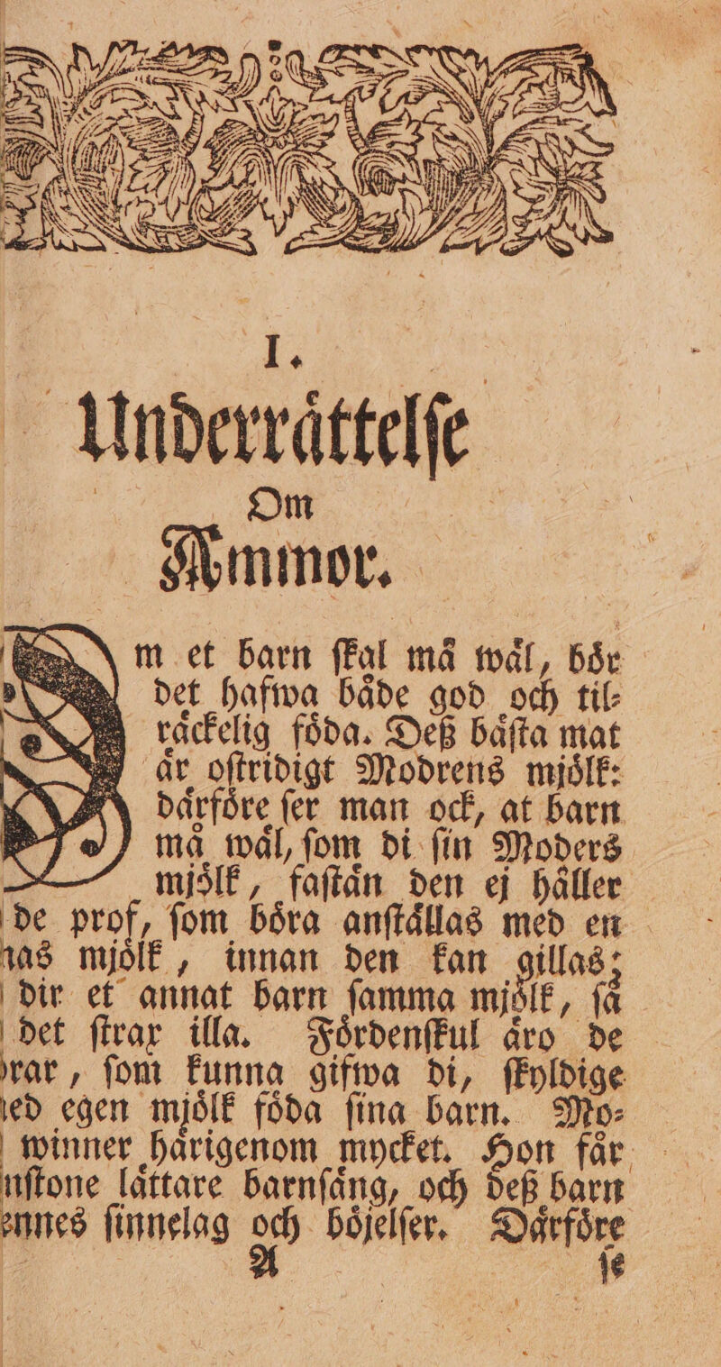 | det hafwa baͤde god och til raͤckelig föda. Deß baͤſta mat ar oſtridigt Modrens mjoͤlk: R därföre ſer man ock, at barn ma waͤl, fom di ſin Moders 8 miolk, faſtaͤn den ej haller de prof, fom böra anſtaͤllas med en nas mjoͤlk, innan den kan gillas; dir et annat barn ſamma mjolk, få det firar illa. Foͤrdenſkul aro de rar , fom funna gifwa di, ſkyldige ed egen mjölk föda fina barn. Mo⸗ winner härigenom mycket. Hon får. fen lättare barnſaͤng, och def barn