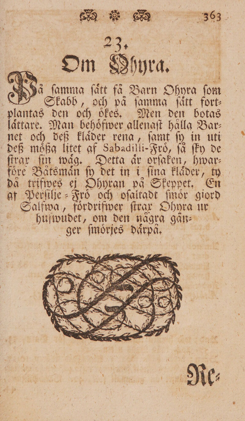 riga ATA Ja famma fått fa Barn Ohyra ſom Stkabb, och på ſamma ſaͤtt fort 0 den och oͤkes. Men den botas laͤttare. 1 behoͤfwer allenaſt Hålla Bars net och deß klaͤder rena, ſamt fy in uti deß moͤßg litet 97 Sabadilli-Frö, få ſky de fre fin måg. Hetta år orſaken, hwar⸗ öre Bätsmaͤn fy det in fina klaͤder, ty då trifwes ej Ohyran på Skeppet. En af 0 Froͤ och oſaltadt ſmoͤr giord Sa lfwa, foͤrdrifwer firar Ohyra ur hufwudet, om den några gaͤn⸗ ger e Rap