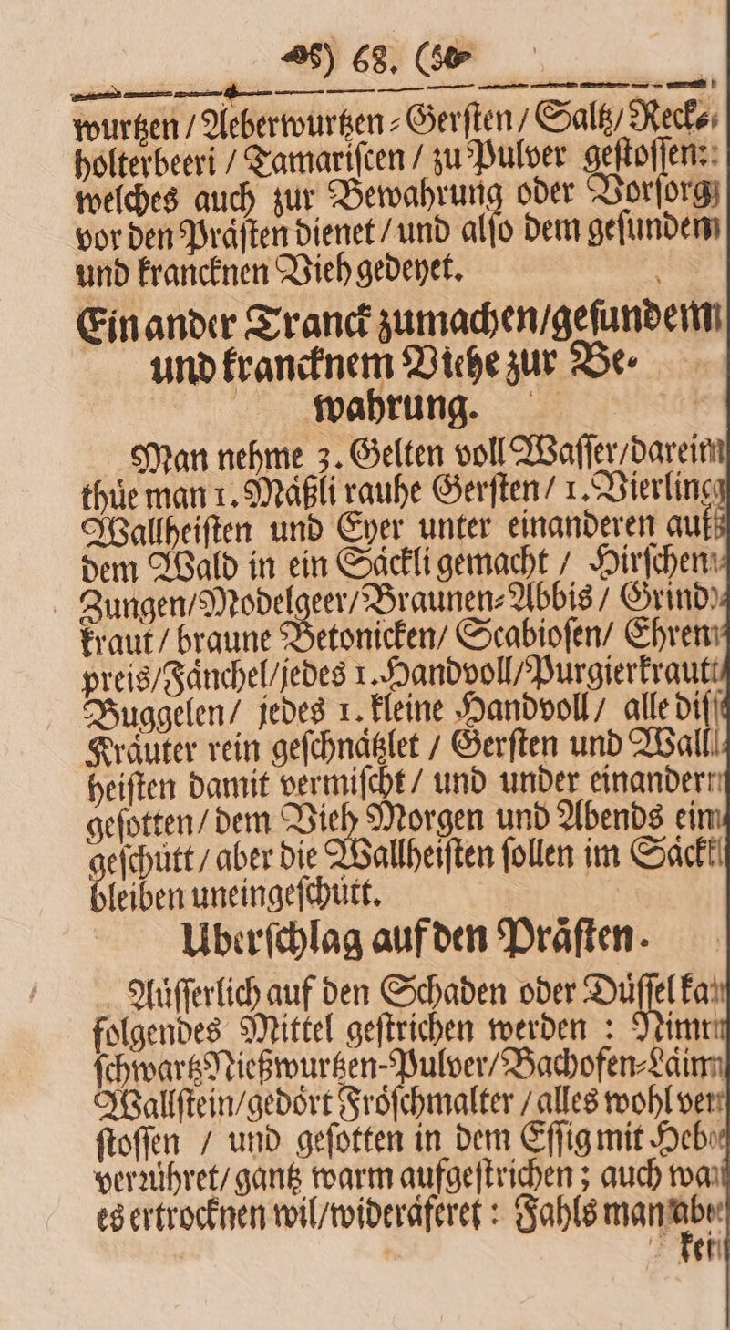 45) 68. (%% RER BEER — — u — wurtzen / Aeberwurtzen⸗Gerſten / Saltz Recke; holterbeeri / Tamariſcen / zu Pulver Da welches auch zur Bewahrung oder Vorſorg; vor den Praften dienet / und alſo dem gefunden und krancknen Vieh gedeyet. se Ein ander Tranck zumachen / geſundem und krancknem Viehe zur Be ⸗ wahrung. | Man nehme 3. Gelten voll Wafler/dareim thůe man 1. Maͤßli rauhe Gerſten / ı,.Bierling: Wallheiſten und Eyer unter einanderen au dem Wald in ein Saͤckli gemacht / Hirſchen Zungen / Modelgeer / Braunen⸗Abbis / Grind Uberſchlag auf den Praͤſten. Auſſerlich auf den Schaden oder 8 ka folgendes Mittel geſtrichen werden: Nimri ſchwartzNießwurtzen. Pulver / Bachofen⸗Laim Wallſtein / gedoͤrt Froͤſchmalter / alles wohl ven ſtoſſen / und geſotten in dem Eſſig mit Heb⸗ verꝛühret / gantz warm aufgeſtrichen; auch rom es ertrocknen wil / wideraferet: Jahls a | kei