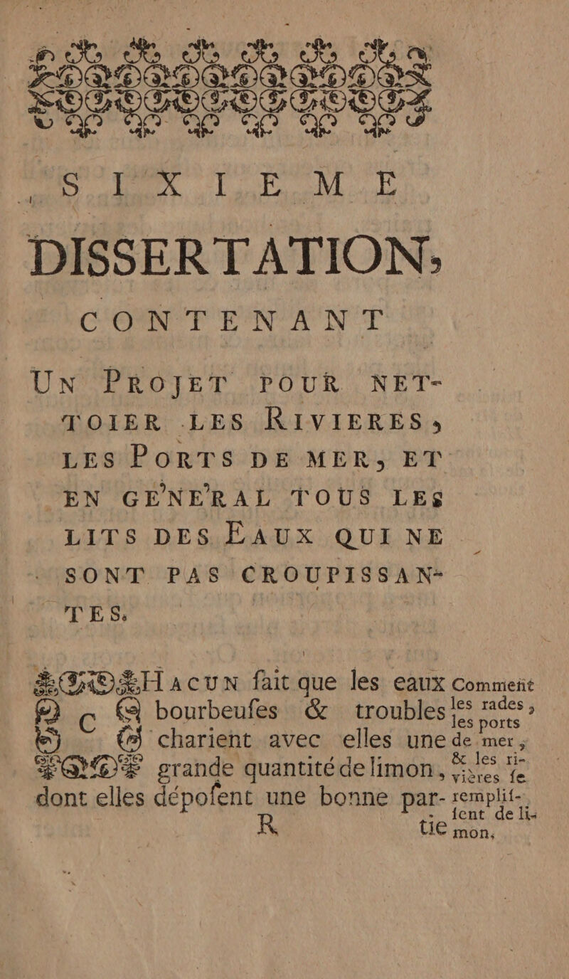 rm CONT EAN ANT Un PROJET POUR NET- TOIER LES RIVIERES» LES PORTS DE MER, ET PEN GENERAL TOUS LES LITS DES EAUX QUI NE SONT PAS CROUPISSAN- TE Ss | ÉGROLH acun fait que les eaux Comment C à bourbeufes &amp; troubles! eat € charient avec elles une de mer, É@OF grande quantité delimon, *.'% 4 dont elles dépofent une bonne par- remplit-