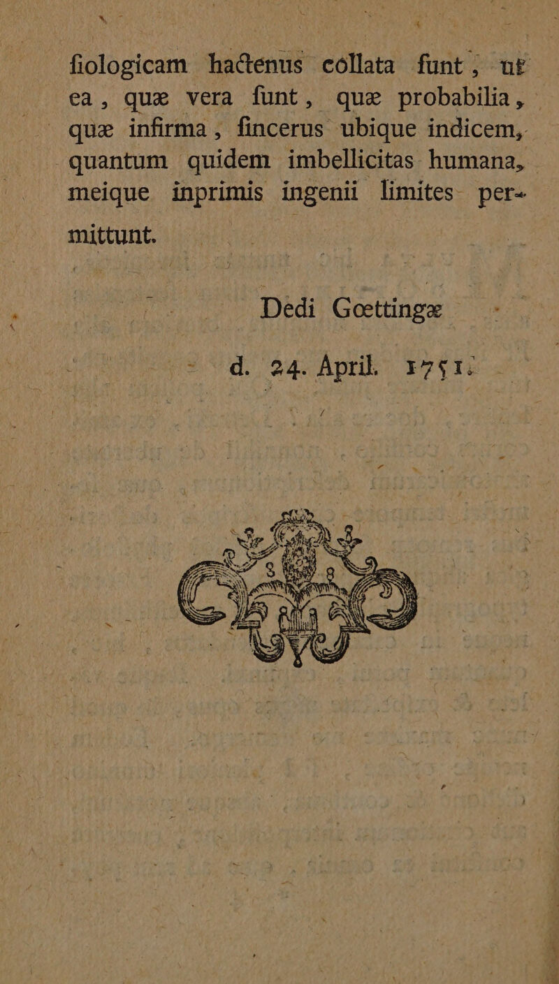 Mf LR quz infirma, fincerus ubique indicem, meique inprimis ingenii limites. per- mittunt. Didi! Gosttinga: s: vd. 24. Aprib: 7314 Bir des DA ee. mw