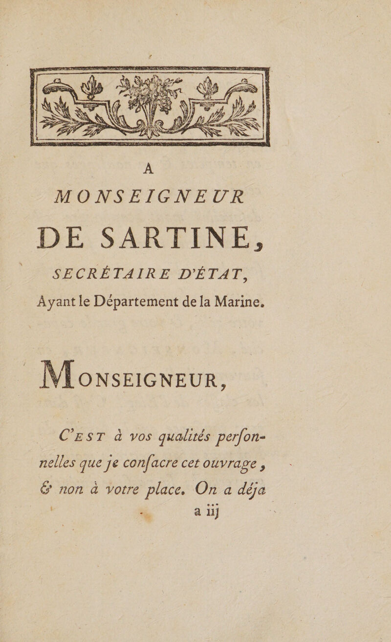 DE SARTINE, SECRÉTAIRE D'ÉTAT, Ayant le Département de la Marine. Moxseicweur, C’EST à vos qualités perfon- nelles que je confacre cet ouvrage &amp; non à votre place, On a déja 1 L a li}