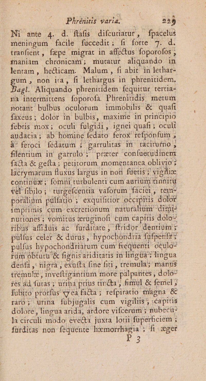 Phrénitis varia. : 558 Ni ante 4. d. ítafis difcutiatur, fpacelus meningum facile fuüccedit; íi forte 7. d. traofient , fepe migrat in affe&amp;us foporofos , fianiam chronicam; mutatur aliquando in lentam, hecticam. Malum , fi abit. in lethar- J 2: * * à feroci fédatum ; earrulitas in^ tacitufno , 2 »