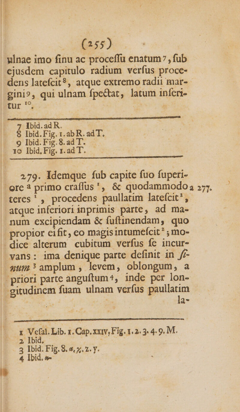 ulnae imo finu ac proceffu enatum7 , fub dens latefcit?, atque extremo radii mar- gini», qui ulnam fpe&amp;tat, latum infer- —————————————— M — €: 7 lbid.ad R. ! $8 Ibid.Fig. 1r. ab R. ad T. 9 Ibid. Fig. 8. ad T. 279. Idemque fub capite fuo fuperi- num excipiendam &amp; fuftinendam, quo la- VEI Lib. 1. Cap. xxiv, Fig. 1.2.3 4. 9, M. 1G, id. Fig. 9. 2, x. 2. y. X 21 5 Ib 4 Ibid. «-
