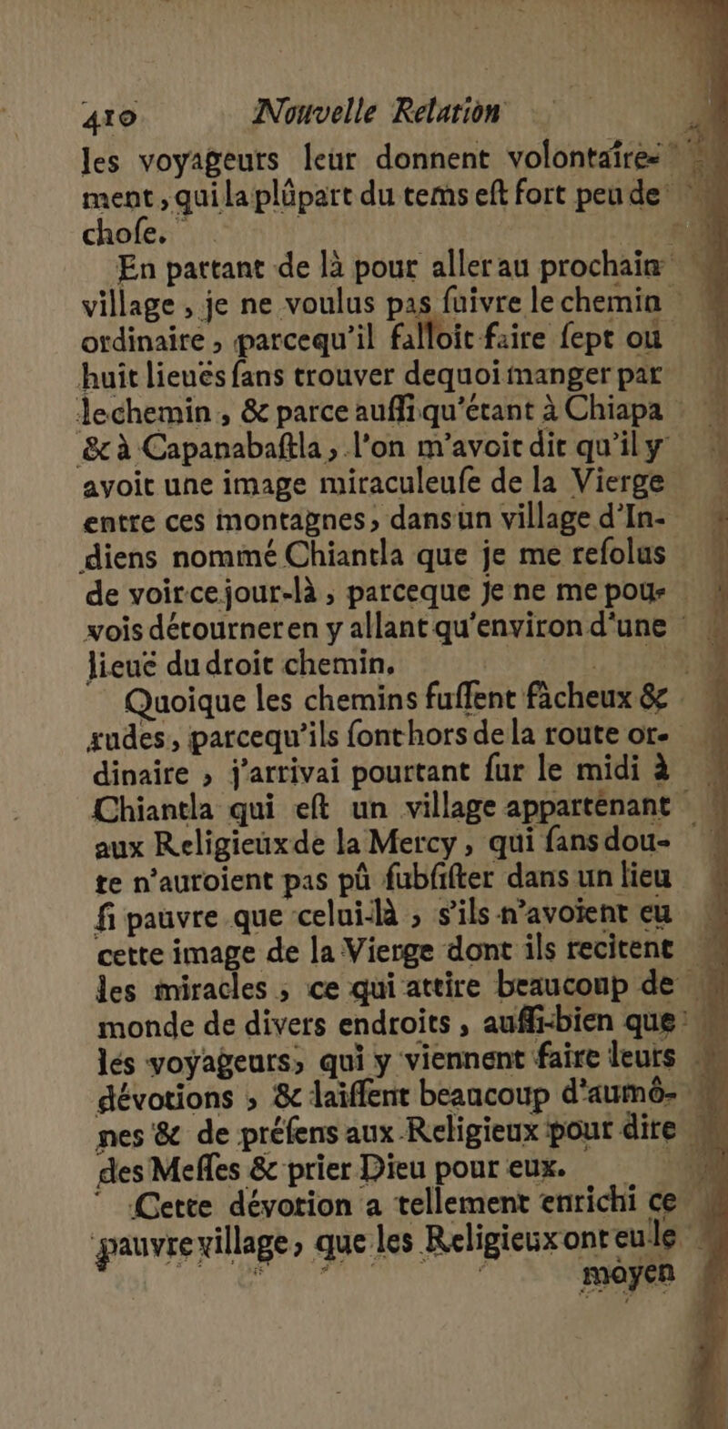 chofe. huît lieuës fans trouver dequoi manger par diens nommé Chiantla que je me refolus lieuc du droit chemin, dinaire » j'artivai pourtant fur le midi à aux Religieux de la Mercy, qui fans dou- te n’auroient pas pû fubfifter dans un lieu fi pauvre que celui-là , s'ils n’avoient eu cette image de la Vierge dont ils recitent Lei des Mefles &amp; prier Dieu pour eux. &lt; L v Li CR ” ne pe 2e ur 5 ne # a 2 + RAR