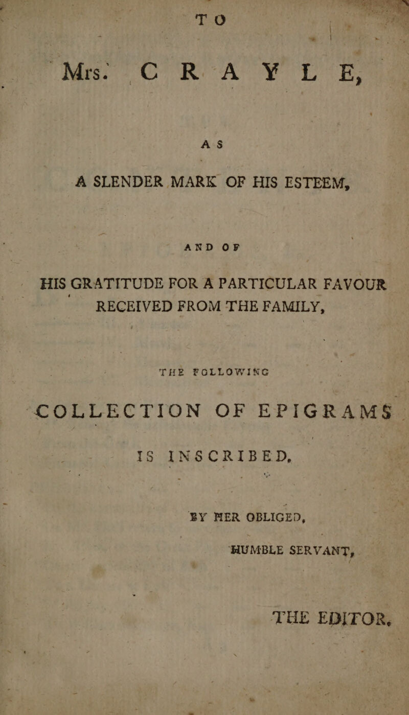 te 6 é ee uk 0 i: Tea ee To TO . as *« | Mer OC ROA YY LE AS A SLENDER MARK OF HIS ESTEEM, AND OF HIS GRATITUDE FOR A PARTICULAR FAVOUR RECEIVED FROM THE FAMILY, THE FOLLOWING ‘COLLECTION OF EPIGRAMS. 1S INSCRIBED, BY FER OBLIGED, ‘HUMBLE SERVANT, .