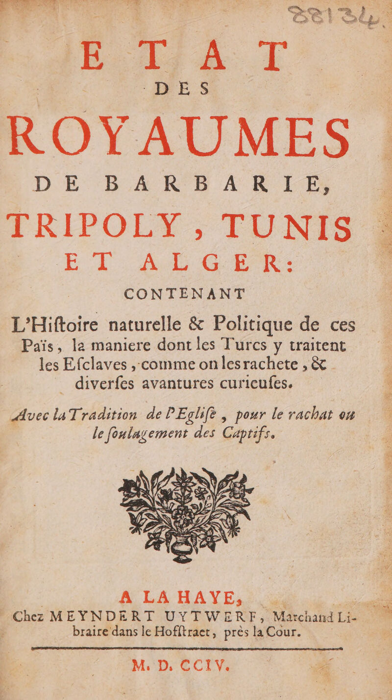 ROY AUMES . D E BA KE AR LES TRIPOLY , TUNIS bu ET Ad CPR: L'Hiftoire naturelle &amp; Politique de ces Païs, la maniere dont les Turcs y traitent les Efclaves ,-comme on lesrachete , &amp; diverfes avantures curieufes. Avec la Tradition de PEglife | pour le rachat on le foulagement des Captifs.