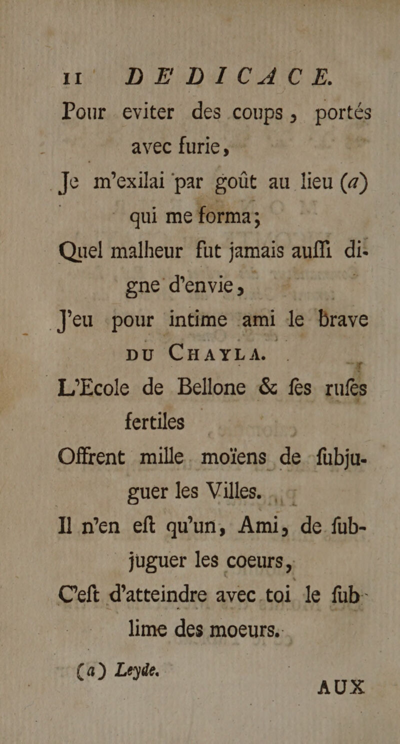 110009 FHD.CACLE. Pour eviter des coups , portés avec furie, Je mexilai par goût au lieu (7) _ qui me forma; Quel malheur fut jamais auf die gne d'envie, Jeu pour intime ami le brave pu CHAYLA L'Ecole de Bellone &amp; fes ae fertiles | Offrent mille. moïens de fubju- guer les Villes. Il n'en eft qu'un, Ami, de. fub- juguer les coeurs, Ceft d'atteindre avec toi le fub- lime des moeurs. a) Leyde. Ça) Ley UE