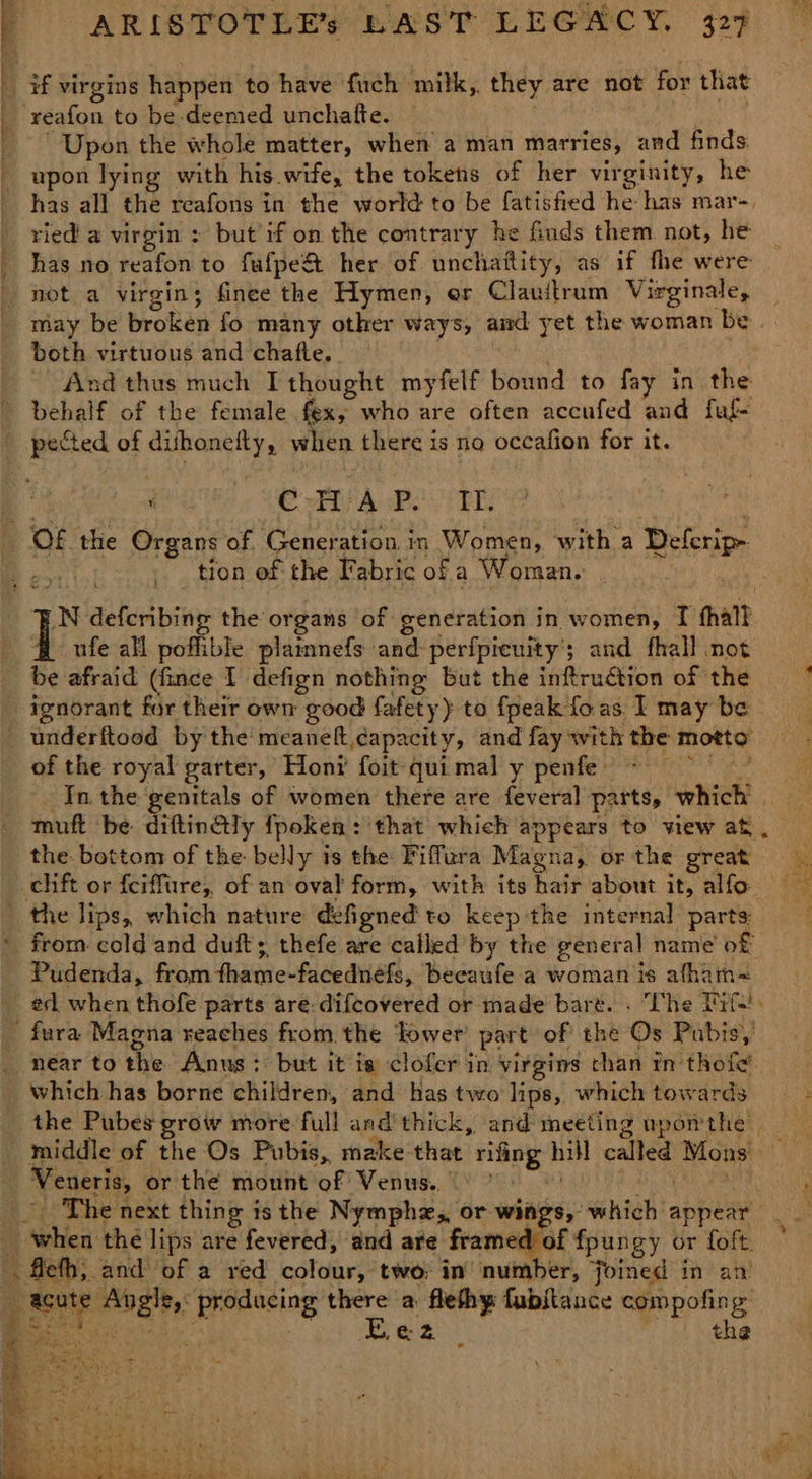 a ae if virgins happen to have fuch milk, they are not for that Upon the whole matter, when a man marries, and finds. ried a virgin : but'if on the contrary he finds them not, he both virtuous and chafte. ~ And thus much I thought myfelf bound to fay in the 2 PRA Dae tion of the Fabric of a Woman. ro ] ufe all poffible plainnefs and-perfpieuity’; and fhall not be afraid (fince I defign nothing but the inftruction of the of the royal garter, Hony foit quimal y penfe’ ~~ Pudenda, from fhame-facedneéfs, becaufe a woman is afham= near to the Anus; but it is clofer in virgins than rn thofe' which has borne children, and has two lips, which towards 7 *. Log) ae the