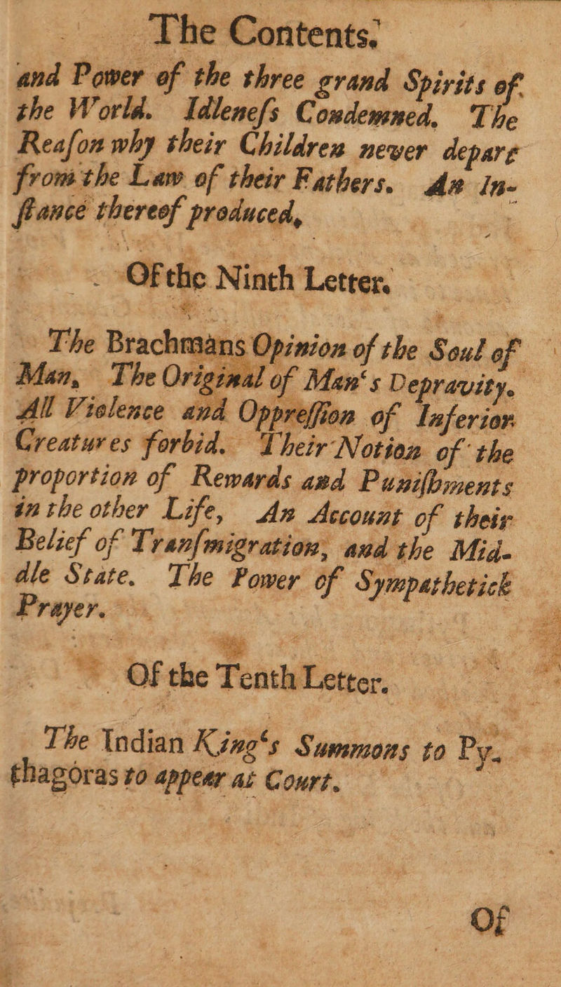 The Contents: m Pf ef the three grand Spirits ef the World. Idlenefs Comdemned, The from the Law of their Fathers. dx In- france ipsa produced, 2 OF the N inth Letters The Bach Ba br V. rima and | Oppr lion of laferior Creatures vorbid. ‘Their Notion of the proportion of Rewards and Punifbients Belief of Tran[migration, aud the Mid. dle State. The Power: of Sympathetick vi tita 7 : of the TonhLetts, M dd pe. thagoras ro 0 appear ai Court. Of